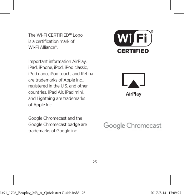 25Important information AirPlay, iPad, iPhone, iPod, iPod classic, iPod nano, iPod touch, and Retina are trademarks of Apple Inc., registered in the U.S. and other countries. iPad Air, iPad mini,  and Lightning are trademarks  of Apple Inc.Google Chromecast and the Google Chromecast badge are trademarks of Google inc. ChromecastThe Wi-Fi CERTIFIED™ Logo is a certification mark of Wi-Fi Alliance®.3511491_1706_Beoplay_M3_A_Quick start Guide.indd   25 2017-7-14   17:09:27