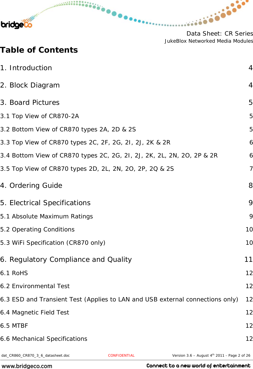  Data Sheet: CR Series JukeBlox Networked Media Modules  dat_CR860_CR870_3_6_datasheet.doc   CONFIDENTIAL                               Version 3.6 – August 4th 2011 - Page 2 of 26                                 Table of Contents 1. Introduction  4 2. Block Diagram  4 3. Board Pictures  5 3.1 Top View of CR870-2A  5 3.2 Bottom View of CR870 types 2A, 2D &amp; 2S  5 3.3 Top View of CR870 types 2C, 2F, 2G, 2I, 2J, 2K &amp; 2R  6 3.4 Bottom View of CR870 types 2C, 2G, 2I, 2J, 2K, 2L, 2N, 2O, 2P &amp; 2R  6 3.5 Top View of CR870 types 2D, 2L, 2N, 2O, 2P, 2Q &amp; 2S  7 4. Ordering Guide  8 5. Electrical Specifications  9 5.1 Absolute Maximum Ratings  9 5.2 Operating Conditions  10 5.3 WiFi Specification (CR870 only)  10 6. Regulatory Compliance and Quality  11 6.1 RoHS  12 6.2 Environmental Test  12 6.3 ESD and Transient Test (Applies to LAN and USB external connections only)  12 6.4 Magnetic Field Test  12 6.5 MTBF  12 6.6 Mechanical Specifications  12 