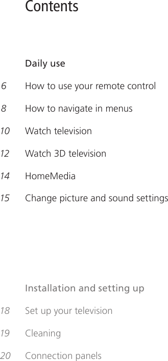 Contents    Daily use 6   How to use your remote control 8   How to navigate in menus  10  Watch television 12  Watch 3D television 14 HomeMedia15  Change picture and sound settings    Installation and setting up 18  Set up your television 19 Cleaning 20  Connection panels 