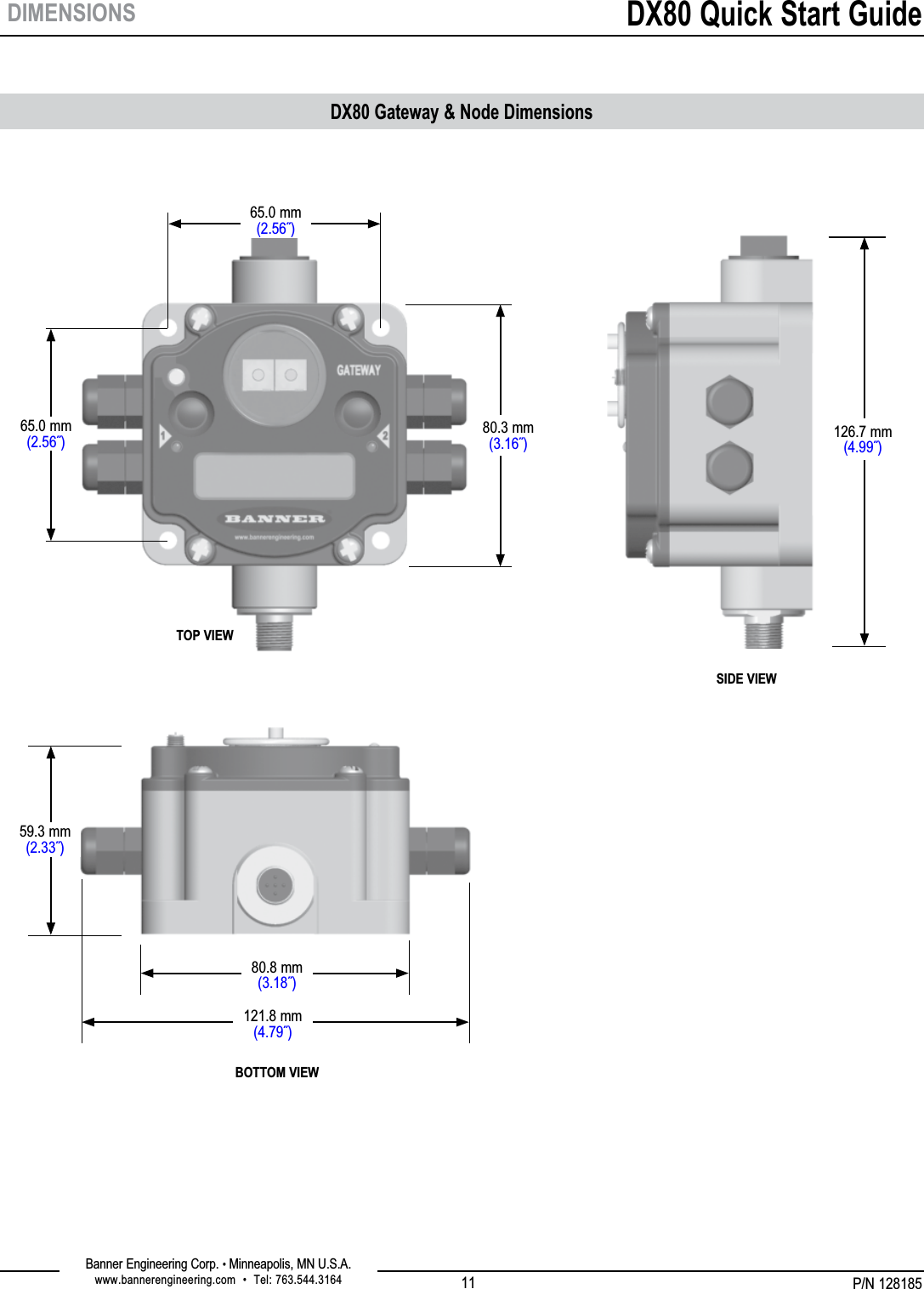P/N 128185Banner Engineering Corp. • Minneapolis, MN U.S.A.www.bannerengineering.com  •  Tel: 763.544.3164DX80 Quick Start Guide11DX80 Gateway &amp; Node DimensionsDIMENSIONS65.0 mm(2.56˝)TOP VIEWBOTTOM VIEWSIDE VIEW65.0 mm(2.56˝) 80.3 mm(3.16˝)59.3 mm(2.33˝)80.8 mm(3.18˝)126.7 mm(4.99˝)121.8 mm(4.79˝)