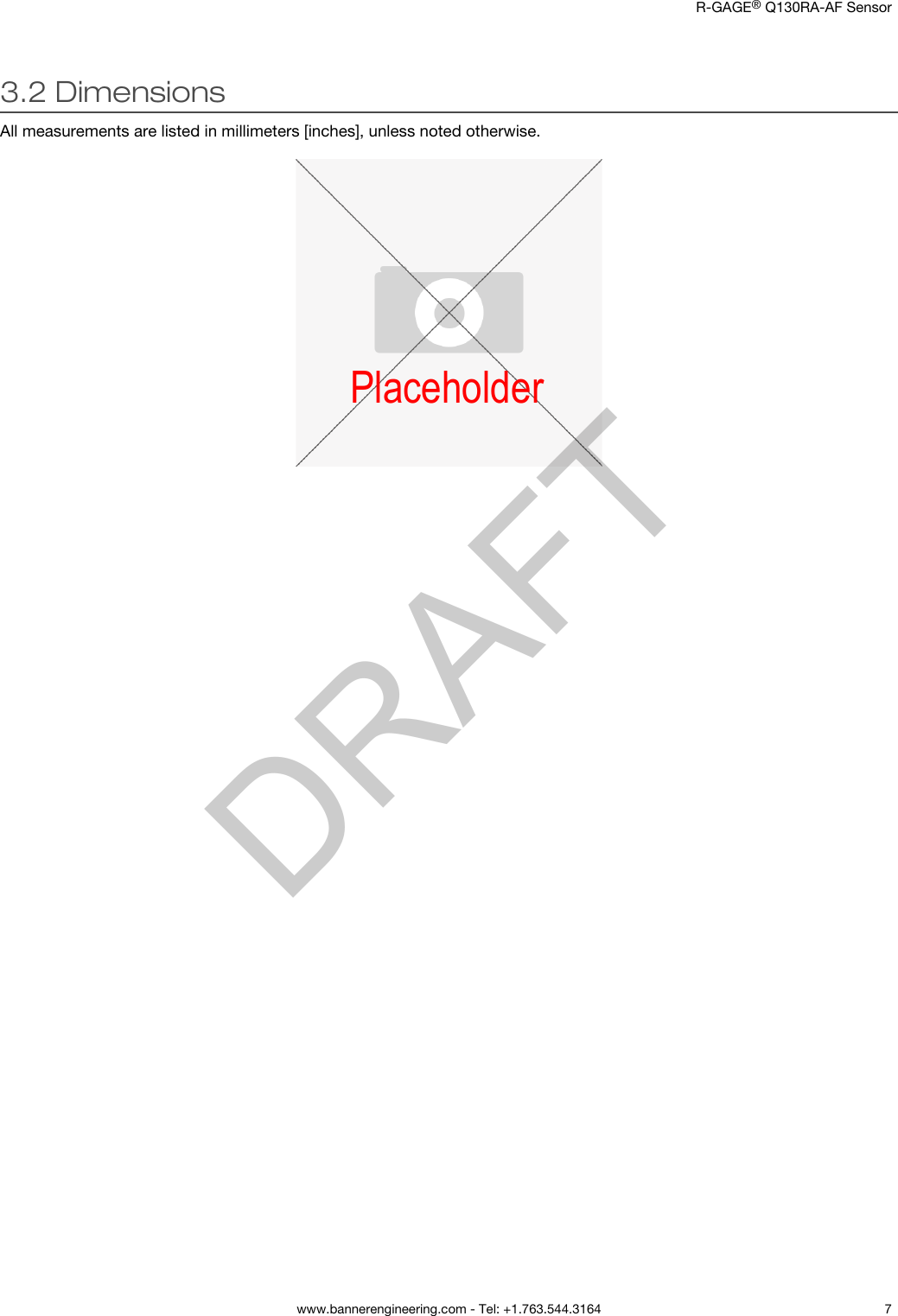 3.2 DimensionsAll measurements are listed in millimeters [inches], unless noted otherwise. Placeholder     R-GAGE® Q130RA-AF Sensor  www.bannerengineering.com - Tel: +1.763.544.3164 7DRAFT