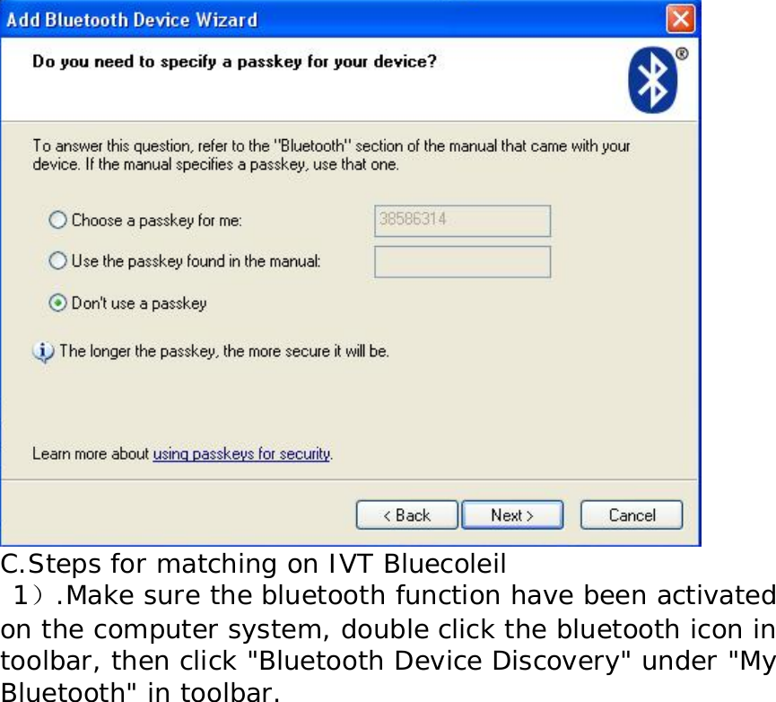  C.Steps for matching on IVT Bluecoleil  1）.Make sure the bluetooth function have been activated on the computer system, double click the bluetooth icon in toolbar, then click &quot;Bluetooth Device Discovery&quot; under &quot;My Bluetooth&quot; in toolbar.   