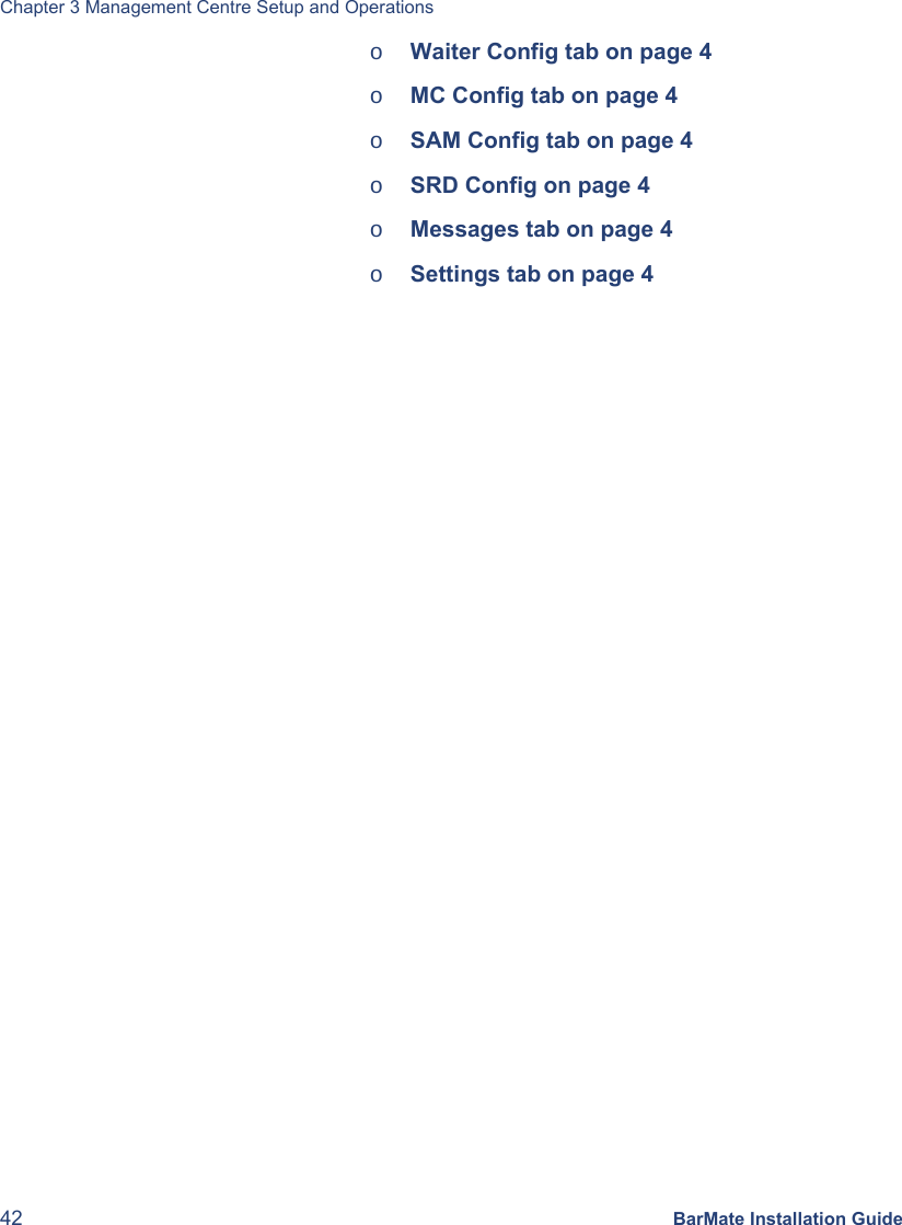 Chapter 3 Management Centre Setup and Operations 42 BarMate Installation Guide o Waiter Config tab on page 4 o MC Config tab on page 4 o SAM Config tab on page 4 o SRD Config on page 4 o Messages tab on page 4 o Settings tab on page 4 