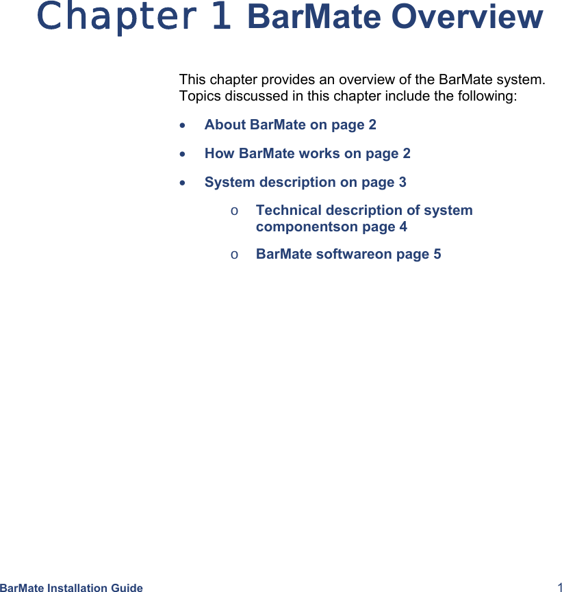  BarMate Installation Guide  1 Chapter 1 BarMate Overview This chapter provides an overview of the BarMate system. Topics discussed in this chapter include the following: • About BarMate on page 2 • How BarMate works on page 2 • System description on page 3 o Technical description of system componentson page 4 o BarMate softwareon page 5 