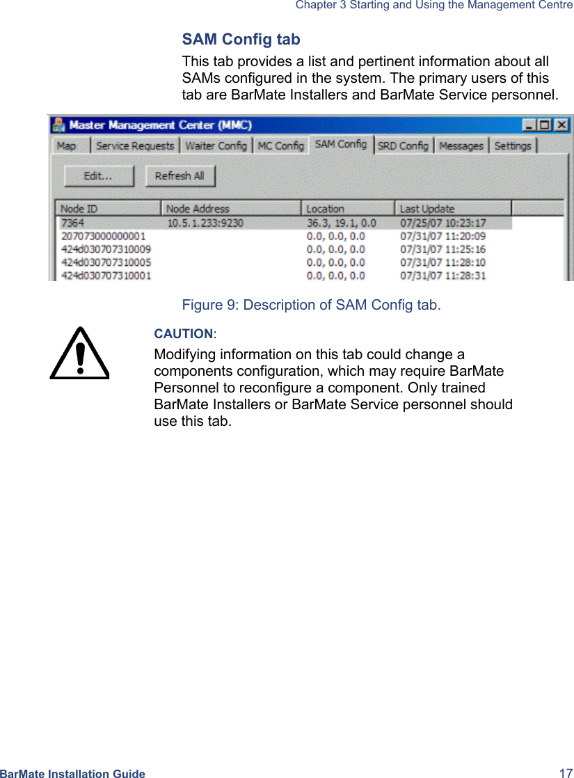   Chapter 3 Starting and Using the Management Centre BarMate Installation Guide  17 SAM Config tab This tab provides a list and pertinent information about all SAMs configured in the system. The primary users of this tab are BarMate Installers and BarMate Service personnel.   Figure 9: Description of SAM Config tab.  CAUTION: Modifying information on this tab could change a components configuration, which may require BarMate Personnel to reconfigure a component. Only trained BarMate Installers or BarMate Service personnel should use this tab.  