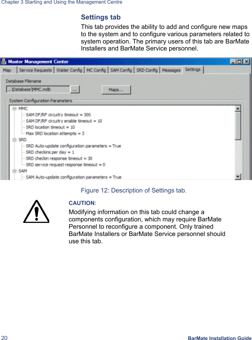 Chapter 3 Starting and Using the Management Centre 20 BarMate Installation Guide Settings tab This tab provides the ability to add and configure new maps to the system and to configure various parameters related to system operation. The primary users of this tab are BarMate Installers and BarMate Service personnel.   Figure 12: Description of Settings tab.  CAUTION: Modifying information on this tab could change a components configuration, which may require BarMate Personnel to reconfigure a component. Only trained BarMate Installers or BarMate Service personnel should use this tab.   