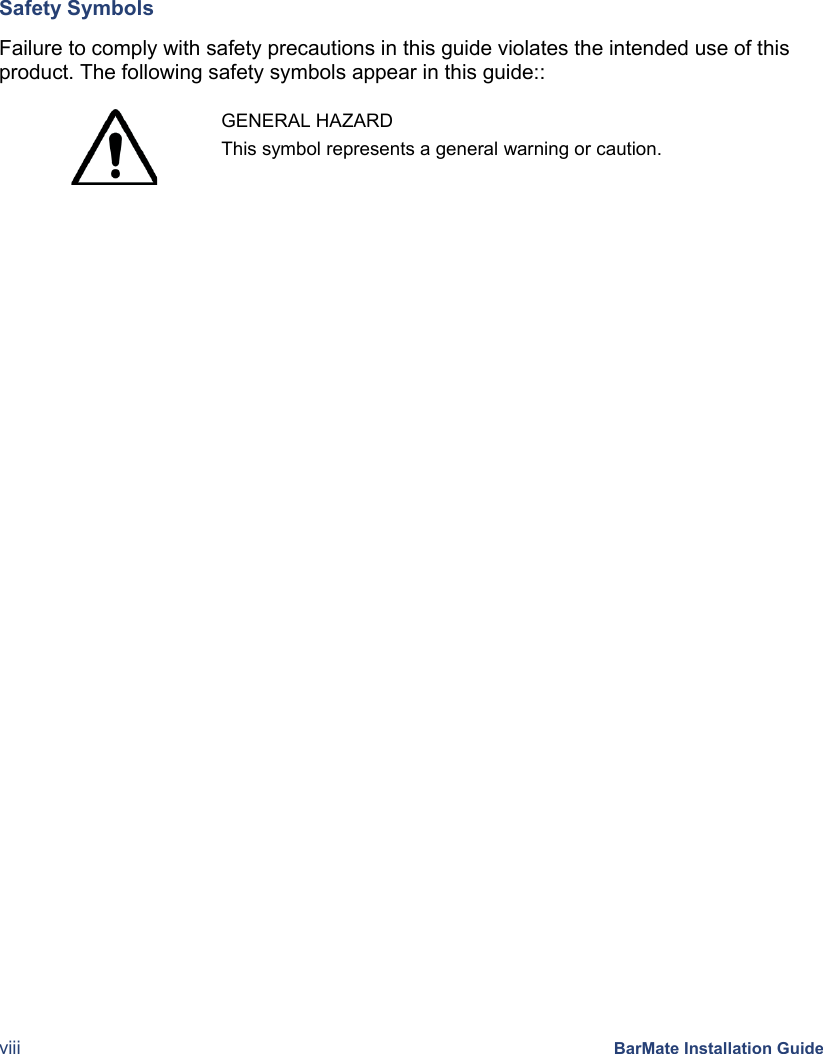  viii BarMate Installation Guide Safety Symbols Failure to comply with safety precautions in this guide violates the intended use of this product. The following safety symbols appear in this guide::   GENERAL HAZARD This symbol represents a general warning or caution.   