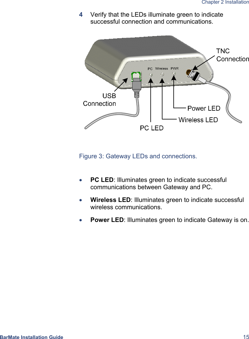  Chapter 2 Installation  BarMate Installation Guide  15 4  Verify that the LEDs illuminate green to indicate successful connection and communications.   Figure 3: Gateway LEDs and connections.  • PC LED: Illuminates green to indicate successful communications between Gateway and PC.  • Wireless LED: Illuminates green to indicate successful wireless communications. • Power LED: Illuminates green to indicate Gateway is on.  