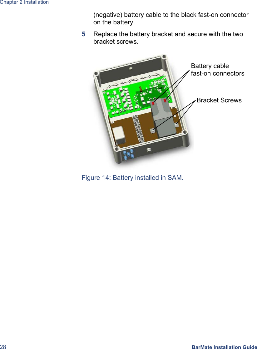 Chapter 2 Installation 28 BarMate Installation Guide (negative) battery cable to the black fast-on connector on the battery. 5  Replace the battery bracket and secure with the two bracket screws.  Figure 14: Battery installed in SAM. Bracket Screws  Battery cable  fast-on connectors 