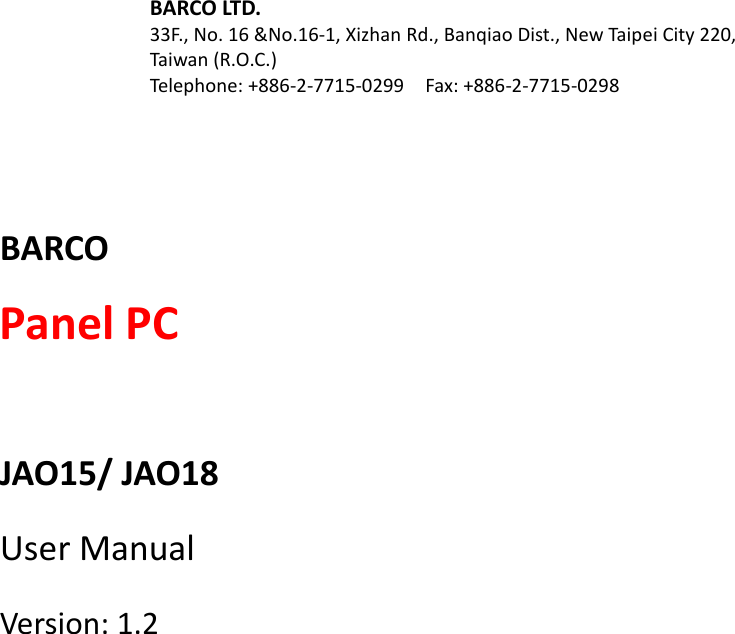 BARCO LTD. 33F., No. 16 &amp;No.16-1, Xizhan Rd., Banqiao Dist., New Taipei City 220, Taiwan (R.O.C.) Telephone: +886-2-7715-0299    Fax: +886-2-7715-0298     BARCO Panel PC  JAO15/ JAO18 User Manual   Version: 1.2       