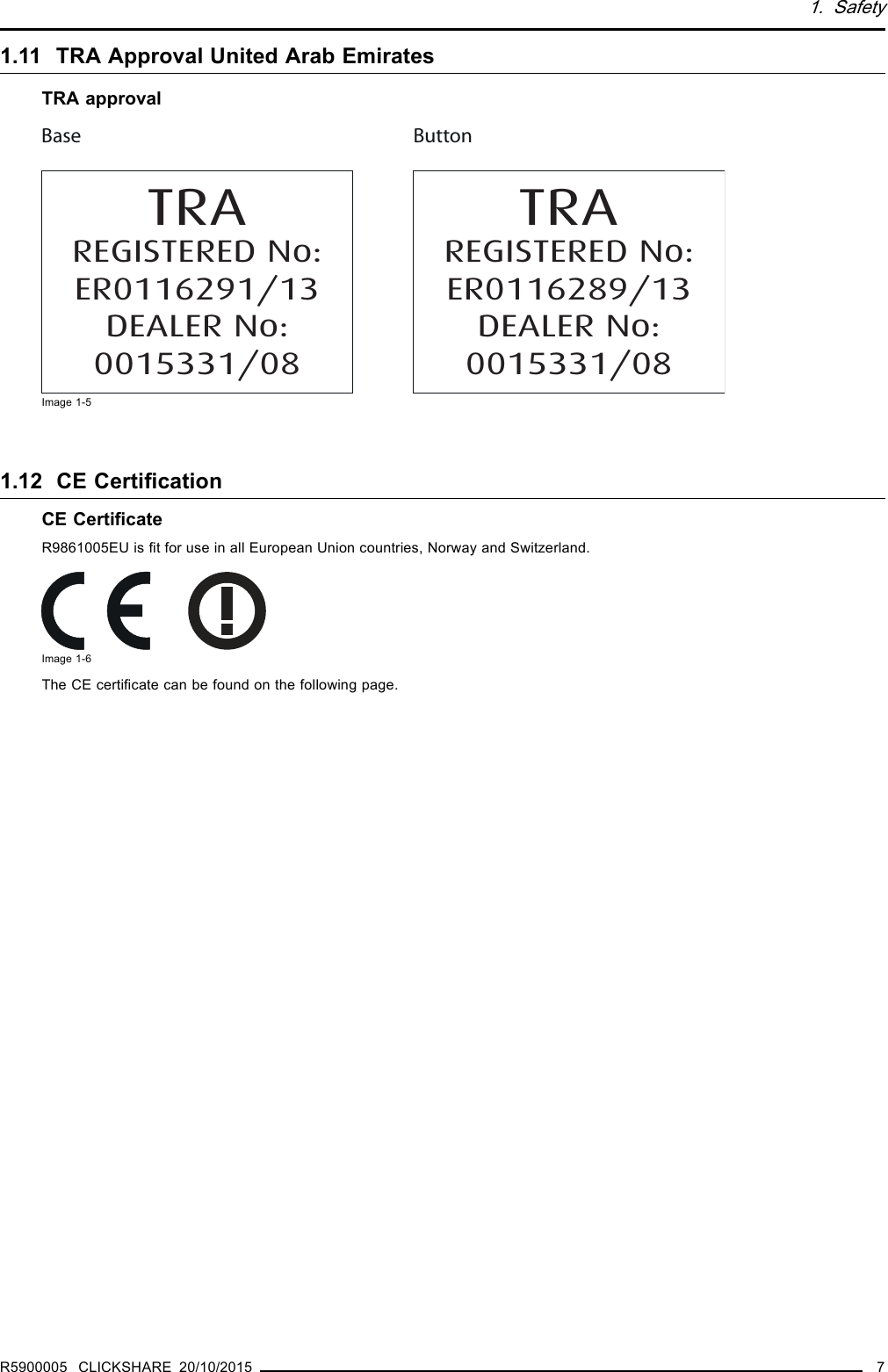 1. Safety1.11 TRA Approval United Arab EmiratesTRA approvalTRAREGISTERED No:ER0116289/13DEALER No:0015331/08TRAREGISTERED No:ER0116291/13DEALER No:0015331/08ButtonBaseImage 1-51.12 CE CertiﬁcationCE CertiﬁcateR9861005EU is ﬁt for use in all European Union countries, Norway and Switzerland.Image 1-6The CE certiﬁcate can be found on the following page.R5900005 CLICKSHARE 20/10/2015 7