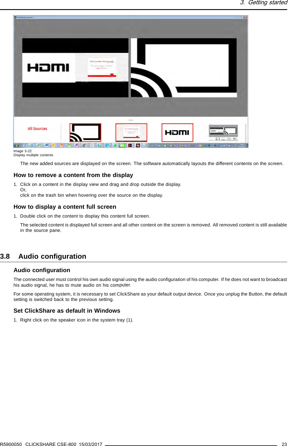 3. Getting startedImage 3-22Display multiple contentsThe new added sources are displayed on the screen. The software automatically layouts the different contents on the screen.How to remove a content from the display1. Click on a content in the display view and drag and drop outside the display.Or,click on the trash bin when hovering over the source on the display.How to display a content full screen1. Double click on the content to display this content full screen.The selected content is displayed full screen and all other content on the screen is removed. All removed content is still availablein the source pane.3.8 Audio conﬁgurationAudio conﬁgurationThe connected user must control his own audio signal using the audio conﬁguration of his computer. If he does not want to broadcasthis audio signal, he has to mute audio on his computer.For some operating system, it is necessary to set ClickShare as your default output device. Once you unplug the Button, the defaultsetting is switched back to the previous setting.Set ClickShare as default in Windows1. Right click on the speaker icon in the system tray (1).R5900050 CLICKSHARE CSE-800 15/03/2017 23