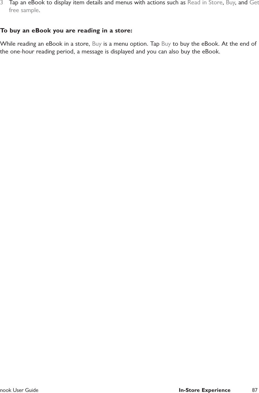  nook User Guide  In-Store Experience 873  Tap an eBook to display item details and menus with actions such as Read in Store, Buy, and Get free sample.To buy an eBook you are reading in a store:While reading an eBook in a store, Buy is a menu option. Tap Buy to buy the eBook. At the end of the one-hour reading period, a message is displayed and you can also buy the eBook.