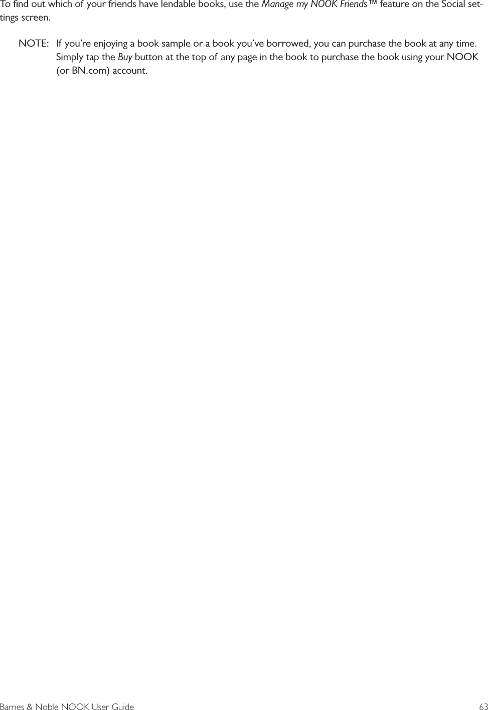 Barnes &amp; Noble NOOK User Guide  63To ﬁnd out which of your friends have lendable books, use the Manage my NOOK Friends&trade; feature on the Social set-tings screen.NOTE:   If you&rsquo;re enjoying a book sample or a book you&rsquo;ve borrowed, you can purchase the book at any time. Simply tap the Buy button at the top of any page in the book to purchase the book using your NOOK (or BN.com) account.