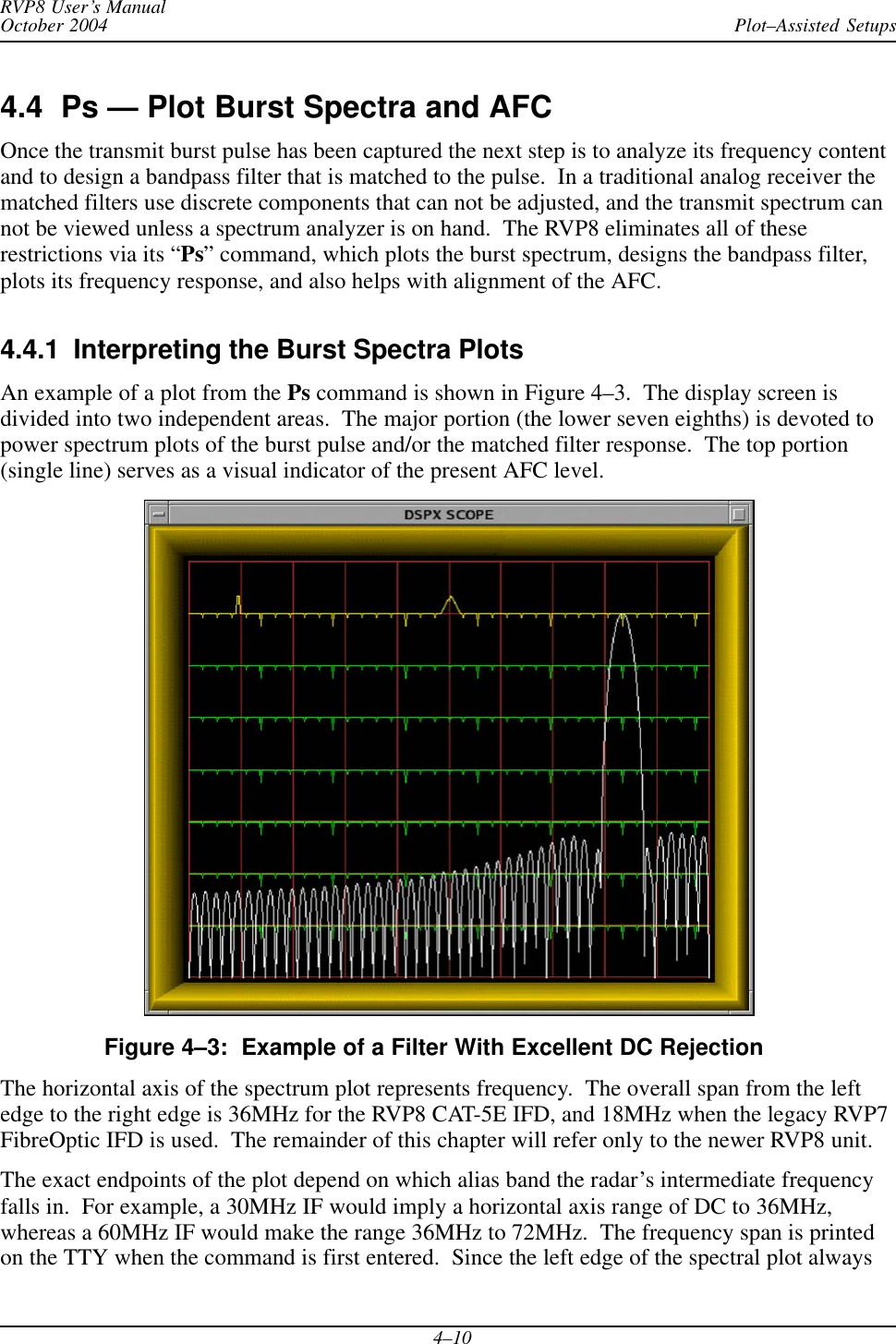 Plot–Assisted SetupsRVP8 User’s ManualOctober 20044–104.4  Ps — Plot Burst Spectra and AFCOnce the transmit burst pulse has been captured the next step is to analyze its frequency contentand to design a bandpass filter that is matched to the pulse.  In a traditional analog receiver thematched filters use discrete components that can not be adjusted, and the transmit spectrum cannot be viewed unless a spectrum analyzer is on hand.  The RVP8 eliminates all of theserestrictions via its “Ps” command, which plots the burst spectrum, designs the bandpass filter,plots its frequency response, and also helps with alignment of the AFC.4.4.1  Interpreting the Burst Spectra PlotsAn example of a plot from the Ps command is shown in Figure 4–3.  The display screen isdivided into two independent areas.  The major portion (the lower seven eighths) is devoted topower spectrum plots of the burst pulse and/or the matched filter response.  The top portion(single line) serves as a visual indicator of the present AFC level.Figure 4–3:  Example of a Filter With Excellent DC RejectionThe horizontal axis of the spectrum plot represents frequency.  The overall span from the leftedge to the right edge is 36MHz for the RVP8 CAT-5E IFD, and 18MHz when the legacy RVP7FibreOptic IFD is used.  The remainder of this chapter will refer only to the newer RVP8 unit.The exact endpoints of the plot depend on which alias band the radar’s intermediate frequencyfalls in.  For example, a 30MHz IF would imply a horizontal axis range of DC to 36MHz,whereas a 60MHz IF would make the range 36MHz to 72MHz.  The frequency span is printedon the TTY when the command is first entered.  Since the left edge of the spectral plot always