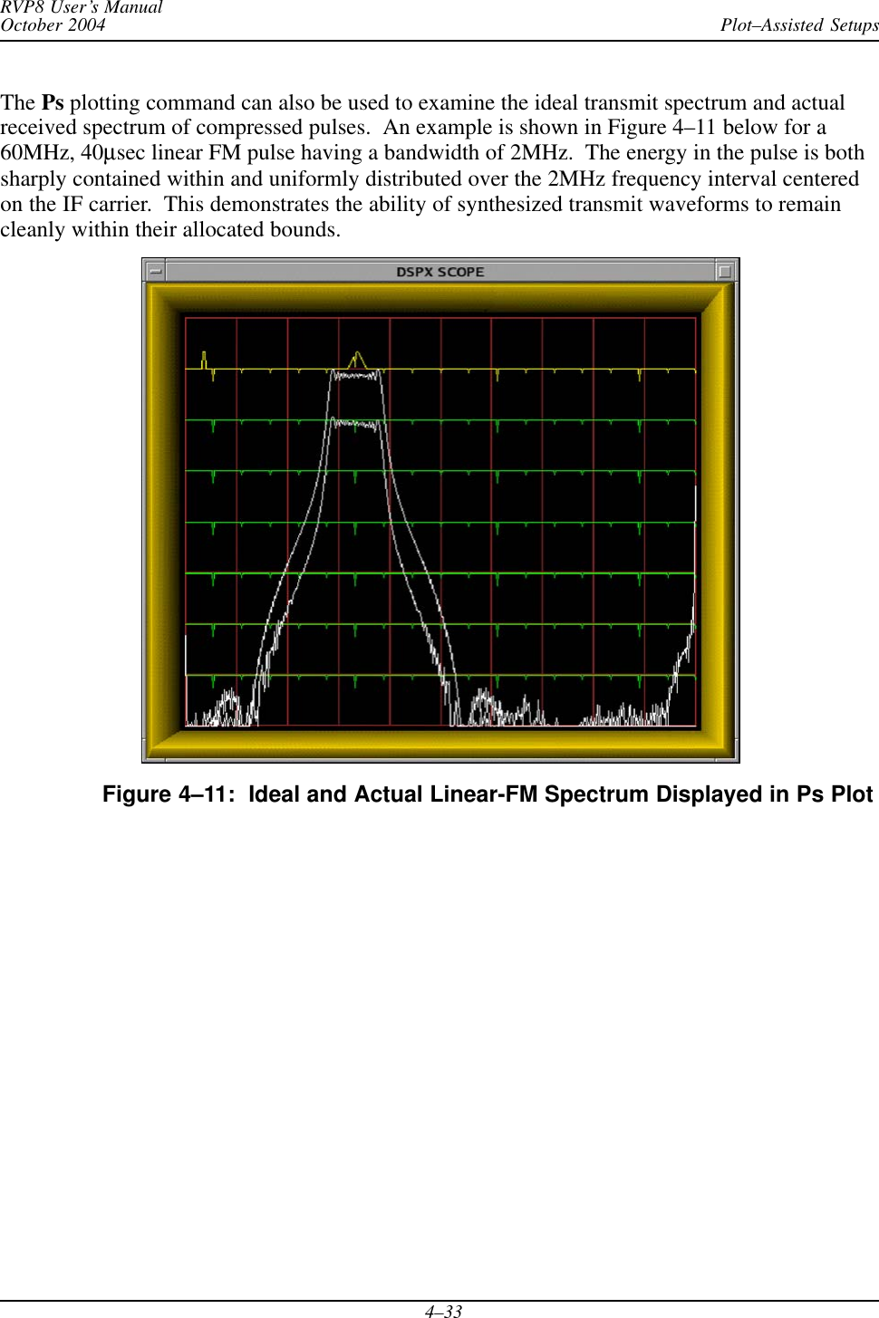 Plot–Assisted SetupsRVP8 User’s ManualOctober 20044–33The Ps plotting command can also be used to examine the ideal transmit spectrum and actualreceived spectrum of compressed pulses.  An example is shown in Figure 4–11 below for a60MHz, 40μsec linear FM pulse having a bandwidth of 2MHz.  The energy in the pulse is bothsharply contained within and uniformly distributed over the 2MHz frequency interval centeredon the IF carrier.  This demonstrates the ability of synthesized transmit waveforms to remaincleanly within their allocated bounds.Figure 4–11:  Ideal and Actual Linear-FM Spectrum Displayed in Ps Plot