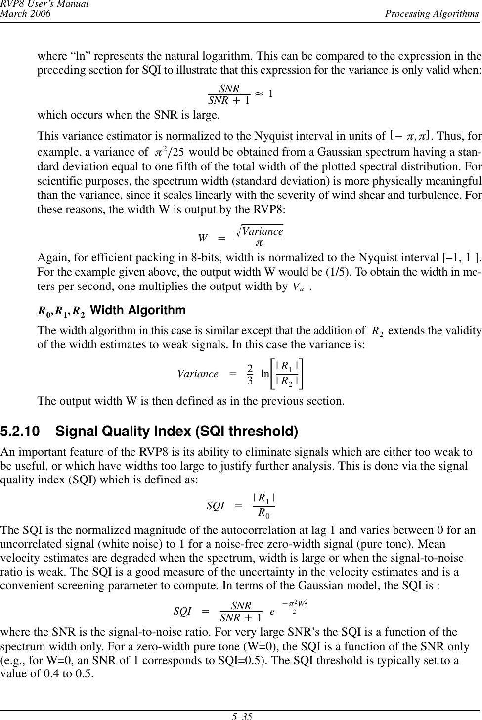 Processing AlgorithmsRVP8 User’s ManualMarch 20065–35where “ln” represents the natural logarithm. This can be compared to the expression in thepreceding section for SQI to illustrate that this expression for the variance is only valid when:SNRSNR )1[1which occurs when the SNR is large.This variance estimator is normalized to the Nyquist interval in units of [*p,p]. Thus, forexample, a variance of p2ń25 would be obtained from a Gaussian spectrum having a stan-dard deviation equal to one fifth of the total width of the plotted spectral distribution. Forscientific purposes, the spectrum width (standard deviation) is more physically meaningfulthan the variance, since it scales linearly with the severity of wind shear and turbulence. Forthese reasons, the width W is output by the RVP8:W+VarianceǸpAgain, for efficient packing in 8-bits, width is normalized to the Nyquist interval [–1, 1 ].For the example given above, the output width W would be (1/5). To obtain the width in me-ters per second, one multiplies the output width by Vu .R0,R1,R2 Width AlgorithmThe width algorithm in this case is similar except that the addition of  R2 extends the validityof the width estimates to weak signals. In this case the variance is:Variance +23lnƪ|R1||R2|ƫThe output width W is then defined as in the previous section.5.2.10 Signal Quality Index (SQI threshold) An important feature of the RVP8 is its ability to eliminate signals which are either too weak tobe useful, or which have widths too large to justify further analysis. This is done via the signalquality index (SQI) which is defined as:SQI +|R1|R0The SQI is the normalized magnitude of the autocorrelation at lag 1 and varies between 0 for anuncorrelated signal (white noise) to 1 for a noise-free zero-width signal (pure tone). Meanvelocity estimates are degraded when the spectrum, width is large or when the signal-to-noiseratio is weak. The SQI is a good measure of the uncertainty in the velocity estimates and is aconvenient screening parameter to compute. In terms of the Gaussian model, the SQI is :SQI +SNRSNR )1e*p2W22where the SNR is the signal-to-noise ratio. For very large SNR’s the SQI is a function of thespectrum width only. For a zero-width pure tone (W=0), the SQI is a function of the SNR only(e.g., for W=0, an SNR of 1 corresponds to SQI=0.5). The SQI threshold is typically set to avalue of 0.4 to 0.5.