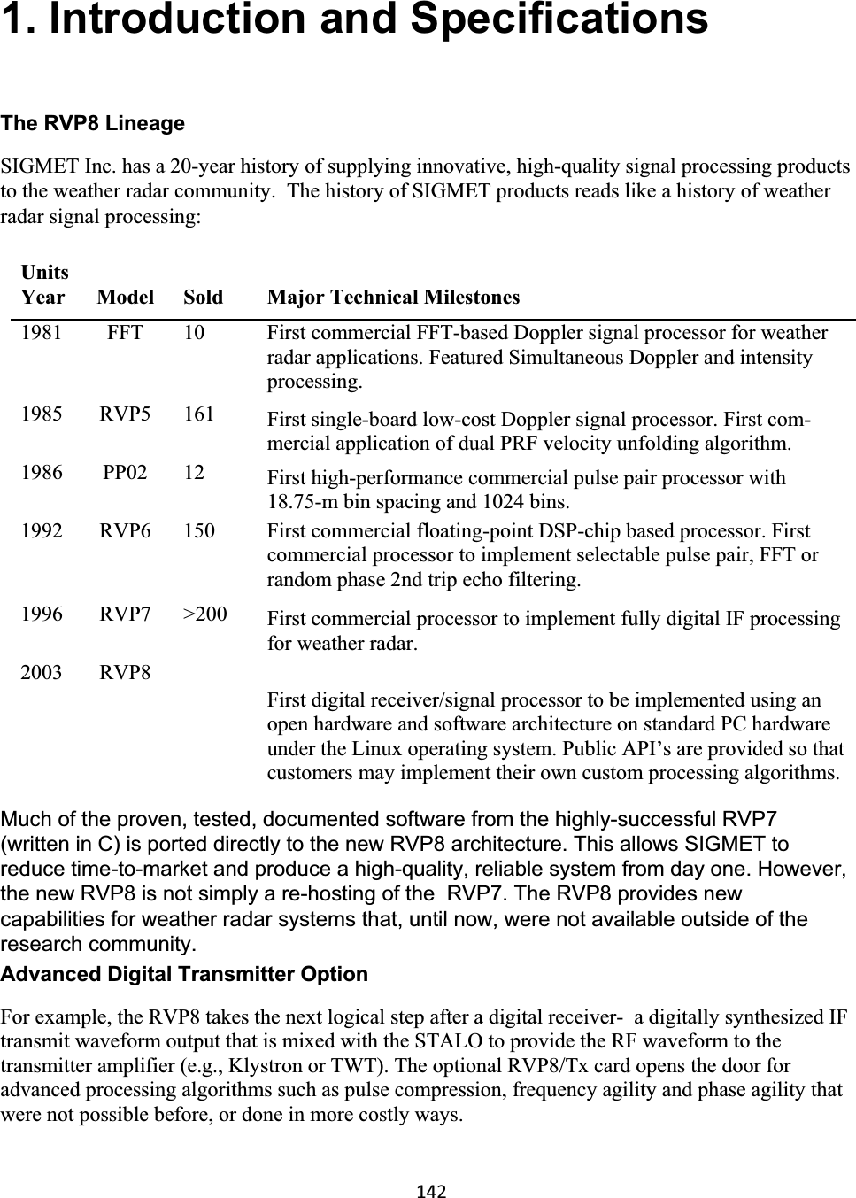 1421. Introduction and Specifications The RVP8 Lineage SIGMET Inc. has a 20-year history of supplying innovative, high-quality signal processing products to the weather radar community.  The history of SIGMET products reads like a history of weather radar signal processing:  Much of the proven, tested, documented software from the highly-successful RVP7 (written in C) is ported directly to the new RVP8 architecture. This allows SIGMET to reduce time-to-market and produce a high-quality, reliable system from day one. However, the new RVP8 is not simply a re-hosting of the  RVP7. The RVP8 provides new capabilities for weather radar systems that, until now, were not available outside of the research community.  Advanced Digital Transmitter Option For example, the RVP8 takes the next logical step after a digital receiver-  a digitally synthesized IF transmit waveform output that is mixed with the STALO to provide the RF waveform to the transmitter amplifier (e.g., Klystron or TWT). The optional RVP8/Tx card opens the door for advanced processing algorithms such as pulse compression, frequency agility and phase agility that were not possible before, or done in more costly ways.  UnitsYear Model Sold Major Technical Milestones 1981   FFT   10   First commercial FFT-based Doppler signal processor for weather radar applications. Featured Simultaneous Doppler and intensity processing.1985   RVP5   161   First single-board low-cost Doppler signal processor. First com-mercial application of dual PRF velocity unfolding algorithm.  1986   PP02   12   First high-performance commercial pulse pair processor with 18.75-m bin spacing and 1024 bins.  1992   RVP6   150   First commercial floating-point DSP-chip based processor. First commercial processor to implement selectable pulse pair, FFT or random phase 2nd trip echo filtering.  1996   RVP7   &gt;200   First commercial processor to implement fully digital IF processing for weather radar.  2003   RVP8  First digital receiver/signal processor to be implemented using an open hardware and software architecture on standard PC hardware under the Linux operating system. Public API’s are provided so that customers may implement their own custom processing algorithms. 