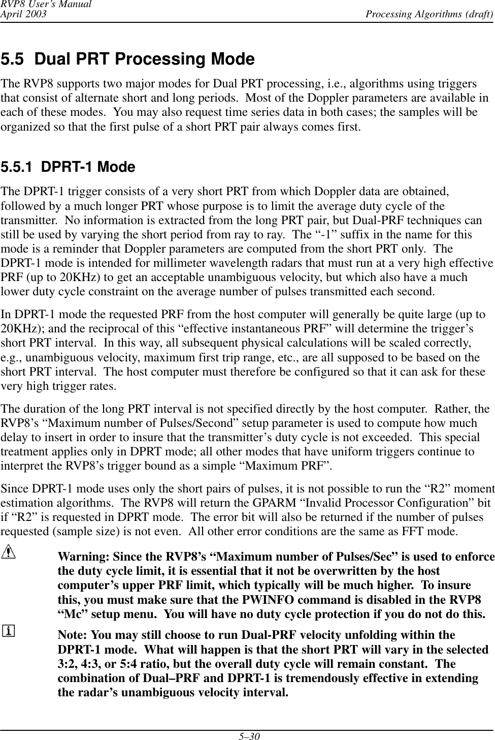 Processing Algorithms (draft)RVP8 User’s ManualApril 20035–305.5  Dual PRT Processing ModeThe RVP8 supports two major modes for Dual PRT processing, i.e., algorithms using triggersthat consist of alternate short and long periods.  Most of the Doppler parameters are available ineach of these modes.  You may also request time series data in both cases; the samples will beorganized so that the first pulse of a short PRT pair always comes first.5.5.1  DPRT-1 ModeThe DPRT-1 trigger consists of a very short PRT from which Doppler data are obtained,followed by a much longer PRT whose purpose is to limit the average duty cycle of thetransmitter.  No information is extracted from the long PRT pair, but Dual-PRF techniques canstill be used by varying the short period from ray to ray.  The “-1” suffix in the name for thismode is a reminder that Doppler parameters are computed from the short PRT only.  TheDPRT-1 mode is intended for millimeter wavelength radars that must run at a very high effectivePRF (up to 20KHz) to get an acceptable unambiguous velocity, but which also have a muchlower duty cycle constraint on the average number of pulses transmitted each second.In DPRT-1 mode the requested PRF from the host computer will generally be quite large (up to20KHz); and the reciprocal of this “effective instantaneous PRF” will determine the trigger’sshort PRT interval.  In this way, all subsequent physical calculations will be scaled correctly,e.g., unambiguous velocity, maximum first trip range, etc., are all supposed to be based on theshort PRT interval.  The host computer must therefore be configured so that it can ask for thesevery high trigger rates.The duration of the long PRT interval is not specified directly by the host computer.  Rather, theRVP8’s “Maximum number of Pulses/Second” setup parameter is used to compute how muchdelay to insert in order to insure that the transmitter’s duty cycle is not exceeded.  This specialtreatment applies only in DPRT mode; all other modes that have uniform triggers continue tointerpret the RVP8’s trigger bound as a simple “Maximum PRF”.Since DPRT-1 mode uses only the short pairs of pulses, it is not possible to run the “R2” momentestimation algorithms.  The RVP8 will return the GPARM “Invalid Processor Configuration” bitif “R2” is requested in DPRT mode.  The error bit will also be returned if the number of pulsesrequested (sample size) is not even.  All other error conditions are the same as FFT mode.Warning: Since the RVP8’s “Maximum number of Pulses/Sec” is used to enforcethe duty cycle limit, it is essential that it not be overwritten by the hostcomputer’s upper PRF limit, which typically will be much higher.  To insurethis, you must make sure that the PWINFO command is disabled in the RVP8“Mc” setup menu.  You will have no duty cycle protection if you do not do this.Note: You may still choose to run Dual-PRF velocity unfolding within theDPRT-1 mode.  What will happen is that the short PRT will vary in the selected3:2, 4:3, or 5:4 ratio, but the overall duty cycle will remain constant.  Thecombination of Dual–PRF and DPRT-1 is tremendously effective in extendingthe radar’s unambiguous velocity interval.