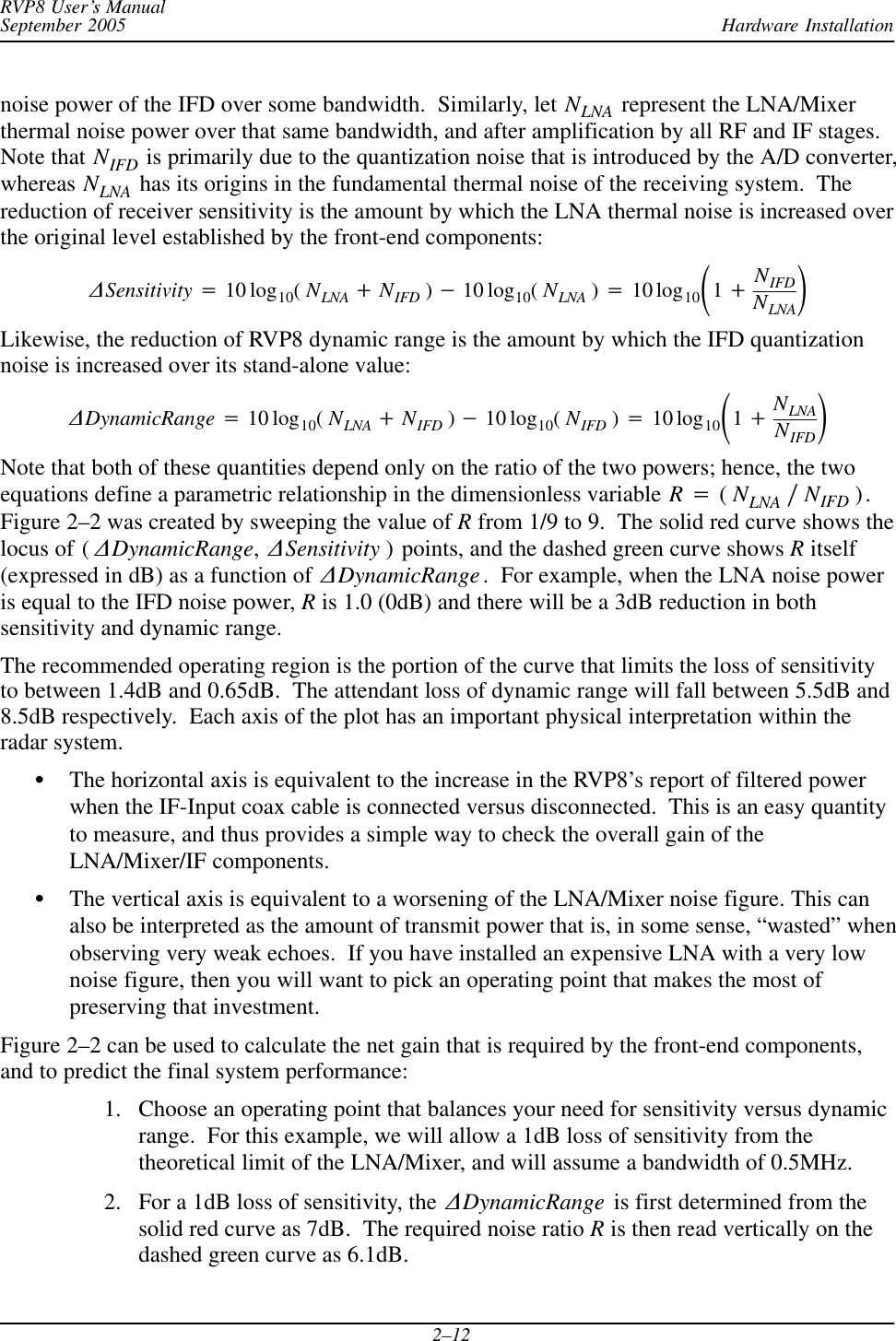 Hardware InstallationRVP8 User’s ManualSeptember 20052–12noise power of the IFD over some bandwidth.  Similarly, let NLNA  represent the LNA/Mixerthermal noise power over that same bandwidth, and after amplification by all RF and IF stages.Note that NIFD is primarily due to the quantization noise that is introduced by the A/D converter,whereas NLNA  has its origins in the fundamental thermal noise of the receiving system.  Thereduction of receiver sensitivity is the amount by which the LNA thermal noise is increased overthe original level established by the front-end components:DSensitivity +10 log10(NLNA )NIFD )*10 log10(NLNA )+10 log10ǒ1)NIFDNLNAǓLikewise, the reduction of RVP8 dynamic range is the amount by which the IFD quantizationnoise is increased over its stand-alone value:DDynamicRange +10 log10(NLNA )NIFD )*10 log10(NIFD )+10 log10ǒ1)NLNANIFDǓNote that both of these quantities depend only on the ratio of the two powers; hence, the twoequations define a parametric relationship in the dimensionless variable R+(NLNA ńNIFD ).Figure 2–2 was created by sweeping the value of R from 1/9 to 9.  The solid red curve shows thelocus of ( DDynamicRange,DSensitivity ) points, and the dashed green curve shows R itself(expressed in dB) as a function of  DDynamicRange.  For example, when the LNA noise poweris equal to the IFD noise power, R is 1.0 (0dB) and there will be a 3dB reduction in bothsensitivity and dynamic range.The recommended operating region is the portion of the curve that limits the loss of sensitivityto between 1.4dB and 0.65dB.  The attendant loss of dynamic range will fall between 5.5dB and8.5dB respectively.  Each axis of the plot has an important physical interpretation within theradar system.SThe horizontal axis is equivalent to the increase in the RVP8’s report of filtered powerwhen the IF-Input coax cable is connected versus disconnected.  This is an easy quantityto measure, and thus provides a simple way to check the overall gain of theLNA/Mixer/IF components.SThe vertical axis is equivalent to a worsening of the LNA/Mixer noise figure. This canalso be interpreted as the amount of transmit power that is, in some sense, “wasted” whenobserving very weak echoes.  If you have installed an expensive LNA with a very lownoise figure, then you will want to pick an operating point that makes the most ofpreserving that investment.Figure 2–2 can be used to calculate the net gain that is required by the front-end components,and to predict the final system performance:1. Choose an operating point that balances your need for sensitivity versus dynamicrange.  For this example, we will allow a 1dB loss of sensitivity from thetheoretical limit of the LNA/Mixer, and will assume a bandwidth of 0.5MHz.2. For a 1dB loss of sensitivity, the  DDynamicRange is first determined from thesolid red curve as 7dB.  The required noise ratio R is then read vertically on thedashed green curve as 6.1dB.
