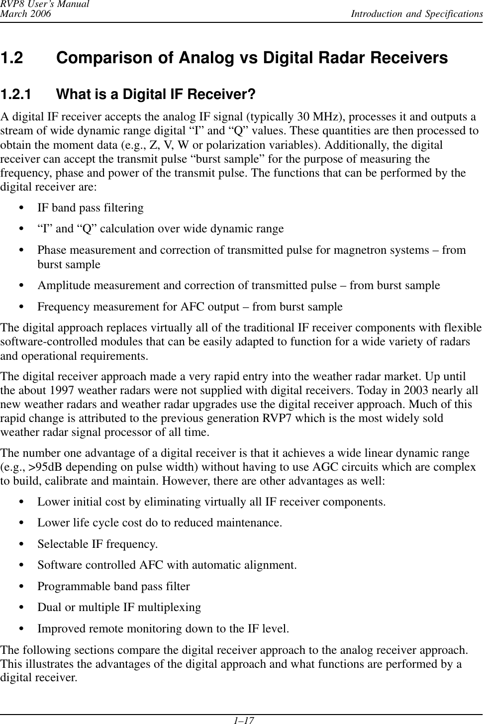 Introduction and SpecificationsRVP8 User’s ManualMarch 20061–171.2 Comparison of Analog vs Digital Radar Receivers1.2.1 What is a Digital IF Receiver?A digital IF receiver accepts the analog IF signal (typically 30 MHz), processes it and outputs astream of wide dynamic range digital “I” and “Q” values. These quantities are then processed toobtain the moment data (e.g., Z, V, W or polarization variables). Additionally, the digitalreceiver can accept the transmit pulse “burst sample” for the purpose of measuring thefrequency, phase and power of the transmit pulse. The functions that can be performed by thedigital receiver are:SIF band pass filteringS“I” and “Q” calculation over wide dynamic rangeSPhase measurement and correction of transmitted pulse for magnetron systems – fromburst sampleSAmplitude measurement and correction of transmitted pulse – from burst sampleSFrequency measurement for AFC output – from burst sampleThe digital approach replaces virtually all of the traditional IF receiver components with flexiblesoftware-controlled modules that can be easily adapted to function for a wide variety of radarsand operational requirements.The digital receiver approach made a very rapid entry into the weather radar market. Up untilthe about 1997 weather radars were not supplied with digital receivers. Today in 2003 nearly allnew weather radars and weather radar upgrades use the digital receiver approach. Much of thisrapid change is attributed to the previous generation RVP7 which is the most widely soldweather radar signal processor of all time.The number one advantage of a digital receiver is that it achieves a wide linear dynamic range(e.g., &gt;95dB depending on pulse width) without having to use AGC circuits which are complexto build, calibrate and maintain. However, there are other advantages as well:SLower initial cost by eliminating virtually all IF receiver components.SLower life cycle cost do to reduced maintenance.SSelectable IF frequency.SSoftware controlled AFC with automatic alignment.SProgrammable band pass filterSDual or multiple IF multiplexingSImproved remote monitoring down to the IF level.The following sections compare the digital receiver approach to the analog receiver approach.This illustrates the advantages of the digital approach and what functions are performed by adigital receiver.