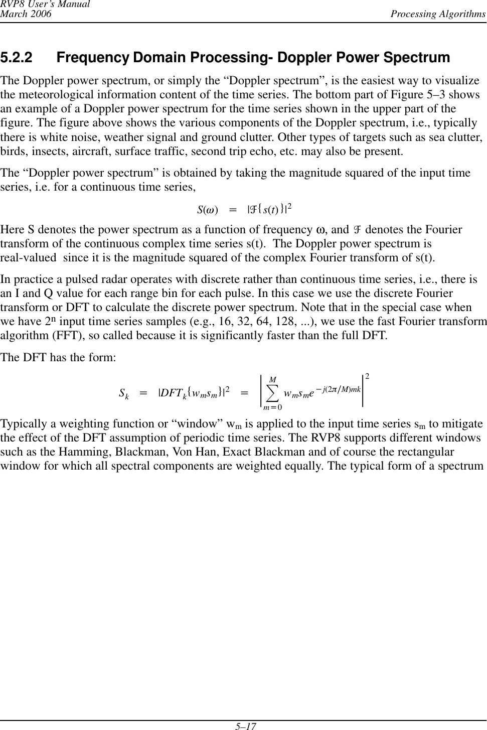 Processing AlgorithmsRVP8 User’s ManualMarch 20065–175.2.2 Frequency Domain Processing- Doppler Power Spectrum The Doppler power spectrum, or simply the “Doppler spectrum”, is the easiest way to visualizethe meteorological information content of the time series. The bottom part of Figure 5–3 showsan example of a Doppler power spectrum for the time series shown in the upper part of thefigure. The figure above shows the various components of the Doppler spectrum, i.e., typicallythere is white noise, weather signal and ground clutter. Other types of targets such as sea clutter,birds, insects, aircraft, surface traffic, second trip echo, etc. may also be present.The “Doppler power spectrum” is obtained by taking the magnitude squared of the input timeseries, i.e. for a continuous time series,S(w)+|F{s(t)}|2Here S denotes the power spectrum as a function of frequency ω, and F denotes the Fouriertransform of the continuous complex time series s(t).  The Doppler power spectrum isreal-valued  since it is the magnitude squared of the complex Fourier transform of s(t).In practice a pulsed radar operates with discrete rather than continuous time series, i.e., there isan I and Q value for each range bin for each pulse. In this case we use the discrete Fouriertransform or DFT to calculate the discrete power spectrum. Note that in the special case whenwe have 2n input time series samples (e.g., 16, 32, 64, 128, ...), we use the fast Fourier transformalgorithm (FFT), so called because it is significantly faster than the full DFT.The DFT has the form:Sk+|DFTk{wmsm}|2+ŤȍMm+0wmsme*j(2pńM)mkŤ2Typically a weighting function or “window” wm is applied to the input time series sm to mitigatethe effect of the DFT assumption of periodic time series. The RVP8 supports different windowssuch as the Hamming, Blackman, Von Han, Exact Blackman and of course the rectangularwindow for which all spectral components are weighted equally. The typical form of a spectrum