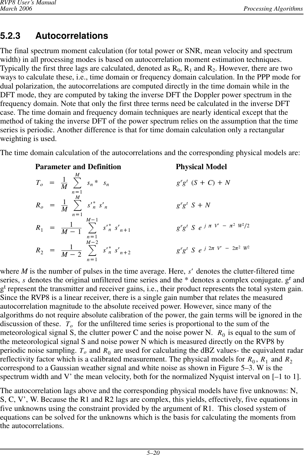Processing AlgorithmsRVP8 User’s ManualMarch 20065–205.2.3 AutocorrelationsThe final spectrum moment calculation (for total power or SNR, mean velocity and spectrumwidth) in all processing modes is based on autocorrelation moment estimation techniques.Typically the first three lags are calculated, denoted as R0, R1 and R2. However, there are twoways to calculate these, i.e., time domain or frequency domain calculation. In the PPP mode fordual polarization, the autocorrelations are computed directly in the time domain while in theDFT mode, they are computed by taking the inverse DFT the Doppler power spectrum in thefrequency domain. Note that only the first three terms need be calculated in the inverse DFTcase. The time domain and frequency domain techniques are nearly identical except that themethod of taking the inverse DFT of the power spectrum relies on the assumption that the timeseries is periodic. Another difference is that for time domain calculation only a rectangularweighting is used.The time domain calculation of the autocorrelations and the corresponding physical models are:Parameter and Definition Physical ModelTo+1MȍMn+1sn*sngrgt(S)C))NRo+1MȍMn+1sȀ*nsȀngrgtS)NR1+1M*1ȍM*1n+1sȀ*nsȀn)1grgtSejpVȀ*p2W2ń2R2+1M*2ȍM*2n+1sȀ*nsȀn)2grgtSej2pVȀ*2p2W2where M is the number of pulses in the time average. Here, sȀ denotes the clutter-filtered timeseries, s denotes the original unfiltered time series and the * denotes a complex conjugate. gr andgt represent the transmitter and receiver gains, i.e., their product represents the total system gain.Since the RVP8 is a linear receiver, there is a single gain number that relates the measuredautocorrelation magnitude to the absolute received power. However, since many of thealgorithms do not require absolute calibration of the power, the gain terms will be ignored in thediscussion of these. To  for the unfiltered time series is proportional to the sum of themeteorological signal S, the clutter power C and the noise power N. R0 is equal to the sum ofthe meteorological signal S and noise power N which is measured directly on the RVP8 byperiodic noise sampling. To and R0 are used for calculating the dBZ values- the equivalent radarreflectivity factor which is a calibrated measurement. The physical models for R0,R1 and R2correspond to a Gaussian weather signal and white noise as shown in Figure 5–3. W is thespectrum width and V’ the mean velocity, both for the normalized Nyquist interval on [–1 to 1].The autocorrelation lags above and the corresponding physical models have five unknowns: N,S, C, V’, W. Because the R1 and R2 lags are complex, this yields, effectively, five equations infive unknowns using the constraint provided by the argument of R1.  This closed system ofequations can be solved for the unknowns which is the basis for calculating the moments fromthe autocorrelations.