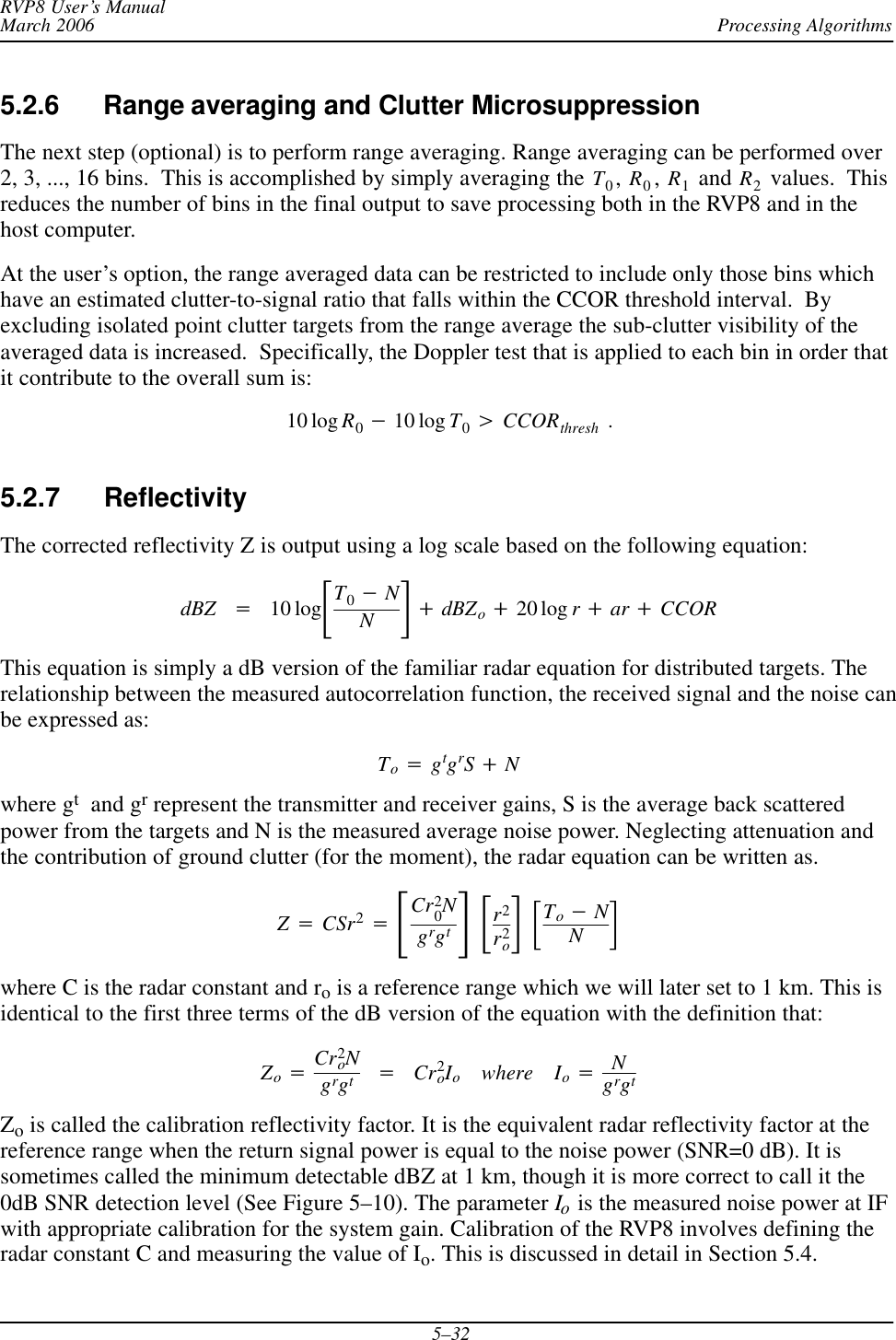 Processing AlgorithmsRVP8 User’s ManualMarch 20065–325.2.6 Range averaging and Clutter Microsuppression The next step (optional) is to perform range averaging. Range averaging can be performed over2, 3, ..., 16 bins.  This is accomplished by simply averaging the T0,R0,R1 and R2 values.  Thisreduces the number of bins in the final output to save processing both in the RVP8 and in thehost computer.At the user’s option, the range averaged data can be restricted to include only those bins whichhave an estimated clutter-to-signal ratio that falls within the CCOR threshold interval.  Byexcluding isolated point clutter targets from the range average the sub-clutter visibility of theaveraged data is increased.  Specifically, the Doppler test that is applied to each bin in order thatit contribute to the overall sum is:10 log R0*10 log T0uCCORthresh  .5.2.7 Reflectivity The corrected reflectivity Z is output using a log scale based on the following equation:dBZ +10 logƪT0*NNƫ)dBZo)20 log r)ar )CCORThis equation is simply a dB version of the familiar radar equation for distributed targets. Therelationship between the measured autocorrelation function, the received signal and the noise canbe expressed as:To+gtgrS)Nwhere gt  and gr represent the transmitter and receiver gains, S is the average back scatteredpower from the targets and N is the measured average noise power. Neglecting attenuation andthe contribution of ground clutter (for the moment), the radar equation can be written as.Z+CSr2+ƪCr20Ngrgtƫƪr2r2oƫƪTo*NNƫwhere C is the radar constant and ro is a reference range which we will later set to 1 km. This isidentical to the first three terms of the dB version of the equation with the definition that:Zo+Cr2oNgrgt+Cr2oIowhere Io+NgrgtZo is called the calibration reflectivity factor. It is the equivalent radar reflectivity factor at thereference range when the return signal power is equal to the noise power (SNR=0 dB). It issometimes called the minimum detectable dBZ at 1 km, though it is more correct to call it the0dB SNR detection level (See Figure 5–10). The parameter Io is the measured noise power at IFwith appropriate calibration for the system gain. Calibration of the RVP8 involves defining theradar constant C and measuring the value of Io. This is discussed in detail in Section 5.4.