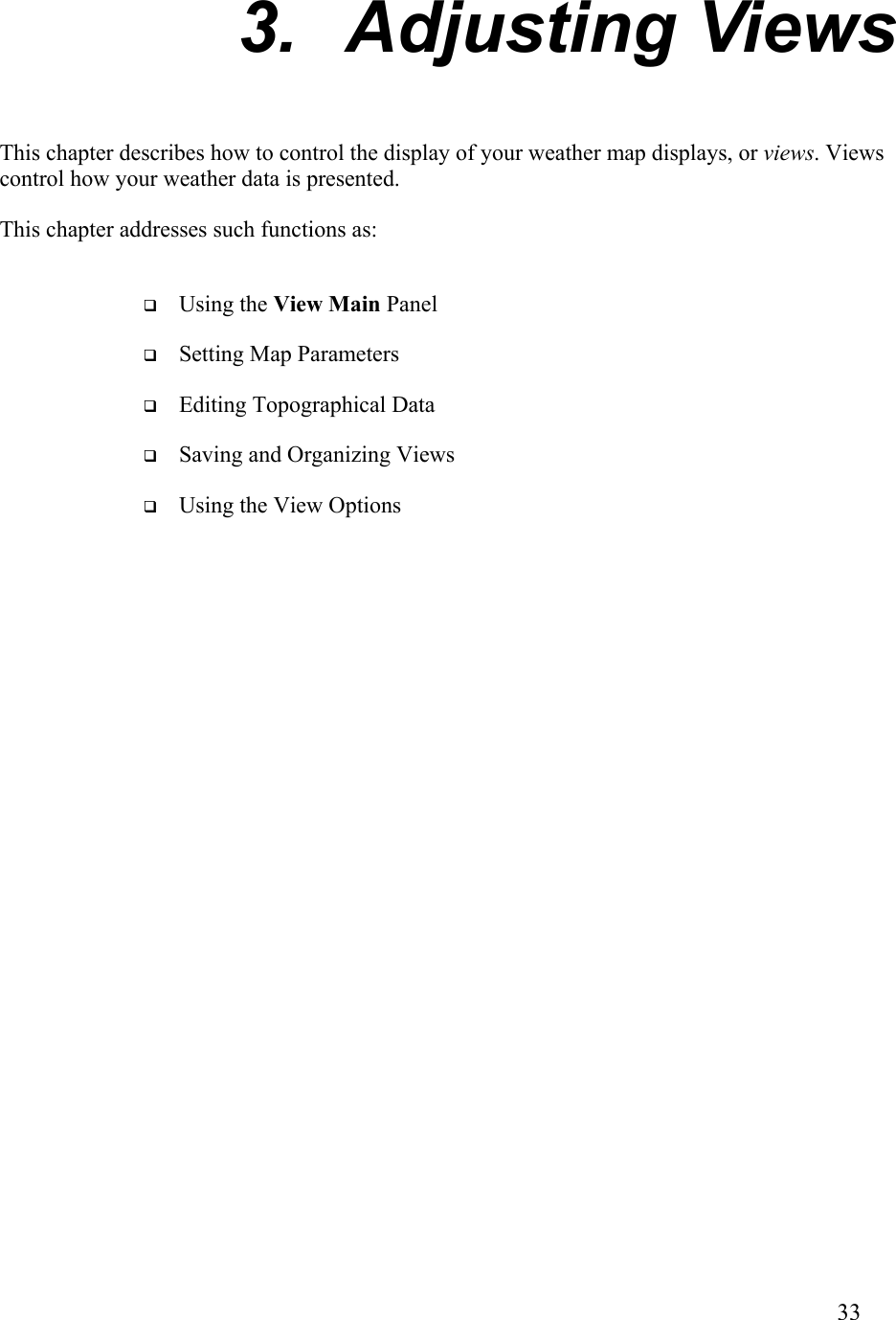  3. Adjusting Views This chapter describes how to control the display of your weather map displays, or views. Views control how your weather data is presented. This chapter addresses such functions as:   Using the View Main Panel   Setting Map Parameters   Editing Topographical Data   Saving and Organizing Views   Using the View Options       33   