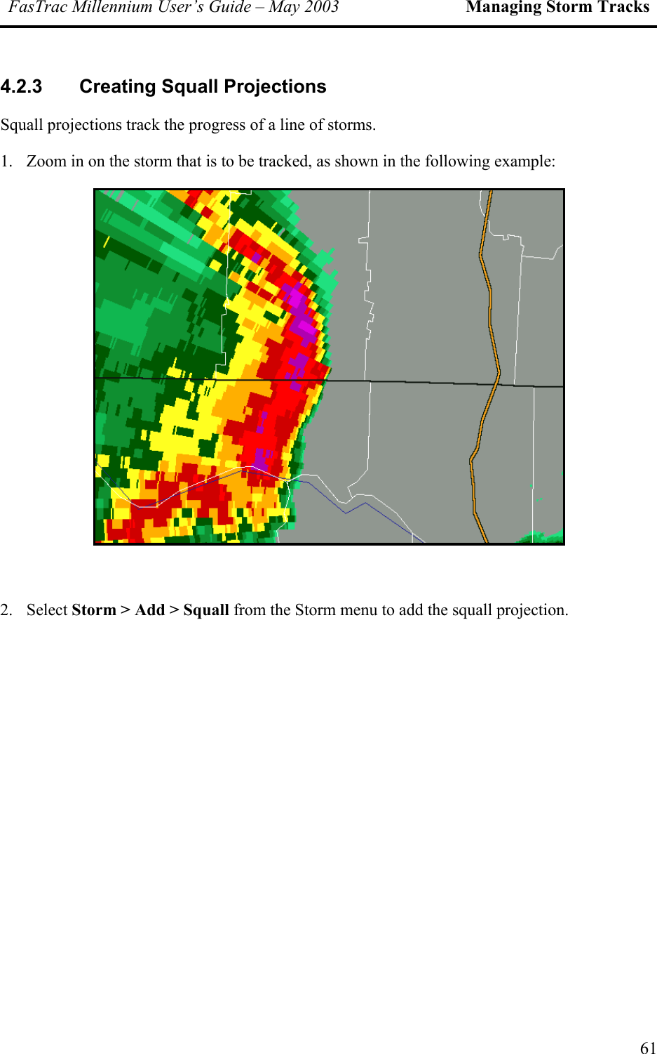 FasTrac Millennium User’s Guide – May 2003 Managing Storm Tracks 4.2.3 Creating Squall Projections Squall projections track the progress of a line of storms. 1.  Zoom in on the storm that is to be tracked, as shown in the following example:   2. Select Storm &gt; Add &gt; Squall from the Storm menu to add the squall projection. 61 