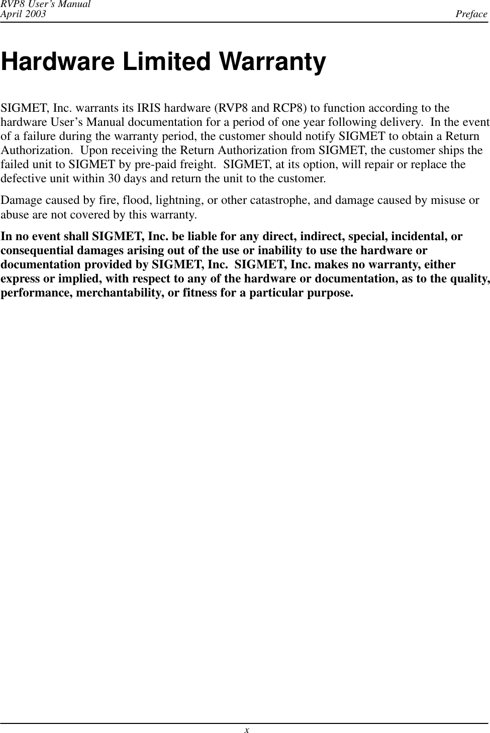 PrefaceRVP8 User’s ManualApril 2003xHardware Limited WarrantySIGMET, Inc. warrants its IRIS hardware (RVP8 and RCP8) to function according to thehardware User’s Manual documentation for a period of one year following delivery.  In the eventof a failure during the warranty period, the customer should notify SIGMET to obtain a ReturnAuthorization.  Upon receiving the Return Authorization from SIGMET, the customer ships thefailed unit to SIGMET by pre-paid freight.  SIGMET, at its option, will repair or replace thedefective unit within 30 days and return the unit to the customer.Damage caused by fire, flood, lightning, or other catastrophe, and damage caused by misuse orabuse are not covered by this warranty.In no event shall SIGMET, Inc. be liable for any direct, indirect, special, incidental, orconsequential damages arising out of the use or inability to use the hardware ordocumentation provided by SIGMET, Inc.  SIGMET, Inc. makes no warranty, eitherexpress or implied, with respect to any of the hardware or documentation, as to the quality,performance, merchantability, or fitness for a particular purpose.