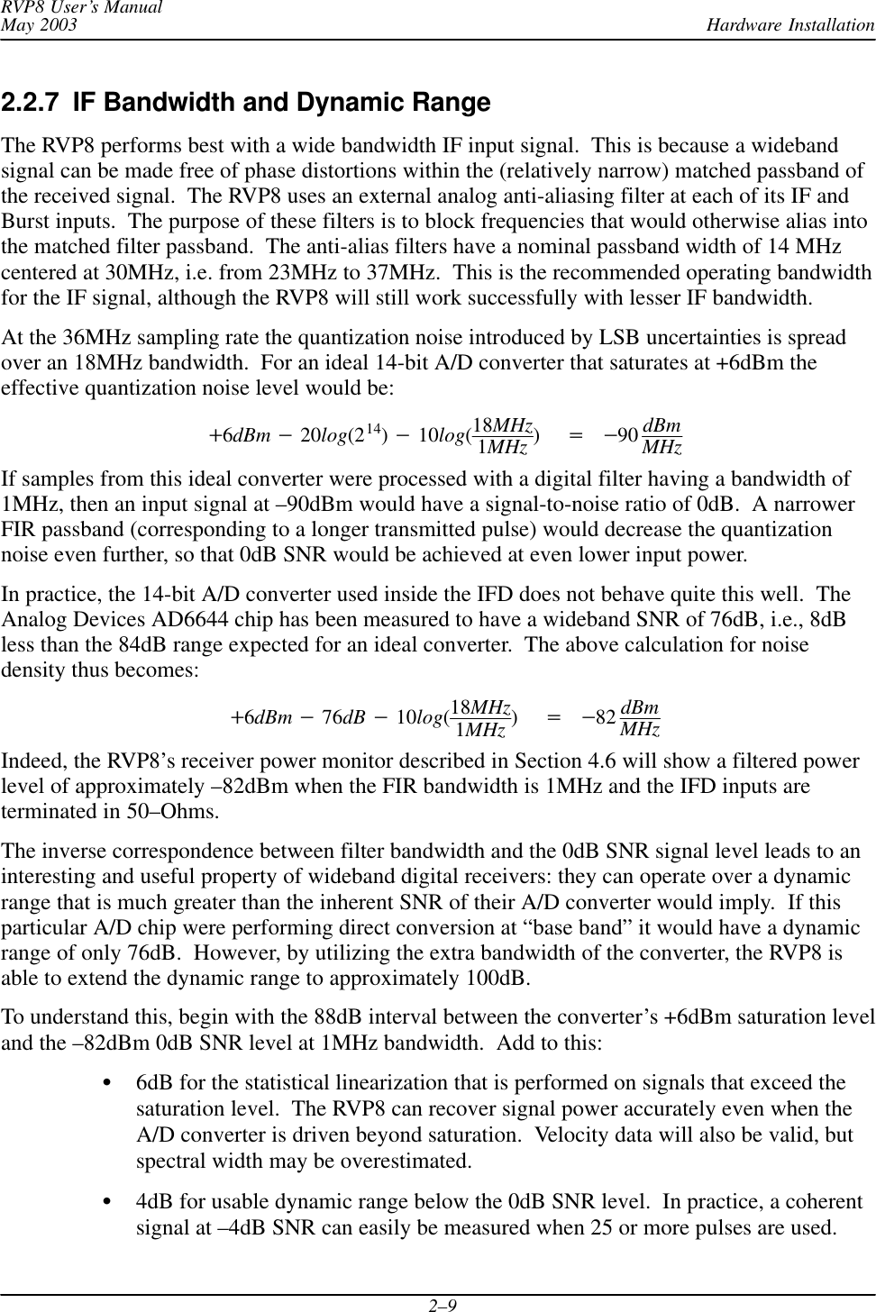 Hardware InstallationRVP8 User’s ManualMay 20032–92.2.7  IF Bandwidth and Dynamic RangeThe RVP8 performs best with a wide bandwidth IF input signal.  This is because a widebandsignal can be made free of phase distortions within the (relatively narrow) matched passband ofthe received signal.  The RVP8 uses an external analog anti-aliasing filter at each of its IF andBurst inputs.  The purpose of these filters is to block frequencies that would otherwise alias intothe matched filter passband.  The anti-alias filters have a nominal passband width of 14 MHzcentered at 30MHz, i.e. from 23MHz to 37MHz.  This is the recommended operating bandwidthfor the IF signal, although the RVP8 will still work successfully with lesser IF bandwidth.At the 36MHz sampling rate the quantization noise introduced by LSB uncertainties is spreadover an 18MHz bandwidth.  For an ideal 14-bit A/D converter that saturates at +6dBm theeffective quantization noise level would be:)6dBm *20log(214)*10log(18MHz1MHz )+*90 dBmMHzIf samples from this ideal converter were processed with a digital filter having a bandwidth of1MHz, then an input signal at –90dBm would have a signal-to-noise ratio of 0dB.  A narrowerFIR passband (corresponding to a longer transmitted pulse) would decrease the quantizationnoise even further, so that 0dB SNR would be achieved at even lower input power.In practice, the 14-bit A/D converter used inside the IFD does not behave quite this well.  TheAnalog Devices AD6644 chip has been measured to have a wideband SNR of 76dB, i.e., 8dBless than the 84dB range expected for an ideal converter.  The above calculation for noisedensity thus becomes:)6dBm *76dB *10log(18MHz1MHz )+*82 dBmMHzIndeed, the RVP8’s receiver power monitor described in Section 4.6 will show a filtered powerlevel of approximately –82dBm when the FIR bandwidth is 1MHz and the IFD inputs areterminated in 50–Ohms.The inverse correspondence between filter bandwidth and the 0dB SNR signal level leads to aninteresting and useful property of wideband digital receivers: they can operate over a dynamicrange that is much greater than the inherent SNR of their A/D converter would imply.  If thisparticular A/D chip were performing direct conversion at “base band” it would have a dynamicrange of only 76dB.  However, by utilizing the extra bandwidth of the converter, the RVP8 isable to extend the dynamic range to approximately 100dB.To understand this, begin with the 88dB interval between the converter’s +6dBm saturation leveland the –82dBm 0dB SNR level at 1MHz bandwidth.  Add to this:S6dB for the statistical linearization that is performed on signals that exceed thesaturation level.  The RVP8 can recover signal power accurately even when theA/D converter is driven beyond saturation.  Velocity data will also be valid, butspectral width may be overestimated.S4dB for usable dynamic range below the 0dB SNR level.  In practice, a coherentsignal at –4dB SNR can easily be measured when 25 or more pulses are used.