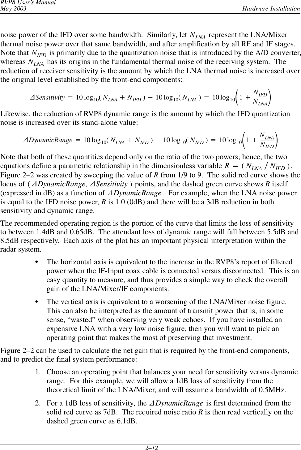 Hardware InstallationRVP8 User’s ManualMay 20032–12noise power of the IFD over some bandwidth.  Similarly, let NLNA  represent the LNA/Mixerthermal noise power over that same bandwidth, and after amplification by all RF and IF stages.Note that NIFD is primarily due to the quantization noise that is introduced by the A/D converter,whereas NLNA  has its origins in the fundamental thermal noise of the receiving system.  Thereduction of receiver sensitivity is the amount by which the LNA thermal noise is increased overthe original level established by the front-end components:DSensitivity +10 log10(NLNA )NIFD )*10 log10(NLNA )+10 log10ǒ1)NIFDNLNAǓLikewise, the reduction of RVP8 dynamic range is the amount by which the IFD quantizationnoise is increased over its stand-alone value:DDynamicRange +10 log10(NLNA )NIFD )*10 log10(NIFD )+10 log10ǒ1)NLNANIFDǓNote that both of these quantities depend only on the ratio of the two powers; hence, the twoequations define a parametric relationship in the dimensionless variable R+(NLNA ńNIFD ).Figure 2–2 was created by sweeping the value of R from 1/9 to 9.  The solid red curve shows thelocus of ( DDynamicRange,DSensitivity ) points, and the dashed green curve shows R itself(expressed in dB) as a function of  DDynamicRange.  For example, when the LNA noise poweris equal to the IFD noise power, R is 1.0 (0dB) and there will be a 3dB reduction in bothsensitivity and dynamic range.The recommended operating region is the portion of the curve that limits the loss of sensitivityto between 1.4dB and 0.65dB.  The attendant loss of dynamic range will fall between 5.5dB and8.5dB respectively.  Each axis of the plot has an important physical interpretation within theradar system.SThe horizontal axis is equivalent to the increase in the RVP8’s report of filteredpower when the IF-Input coax cable is connected versus disconnected.  This is aneasy quantity to measure, and thus provides a simple way to check the overallgain of the LNA/Mixer/IF components.SThe vertical axis is equivalent to a worsening of the LNA/Mixer noise figure.This can also be interpreted as the amount of transmit power that is, in somesense, “wasted” when observing very weak echoes.  If you have installed anexpensive LNA with a very low noise figure, then you will want to pick anoperating point that makes the most of preserving that investment.Figure 2–2 can be used to calculate the net gain that is required by the front-end components,and to predict the final system performance:1. Choose an operating point that balances your need for sensitivity versus dynamicrange.  For this example, we will allow a 1dB loss of sensitivity from thetheoretical limit of the LNA/Mixer, and will assume a bandwidth of 0.5MHz.2. For a 1dB loss of sensitivity, the  DDynamicRange is first determined from thesolid red curve as 7dB.  The required noise ratio R is then read vertically on thedashed green curve as 6.1dB.