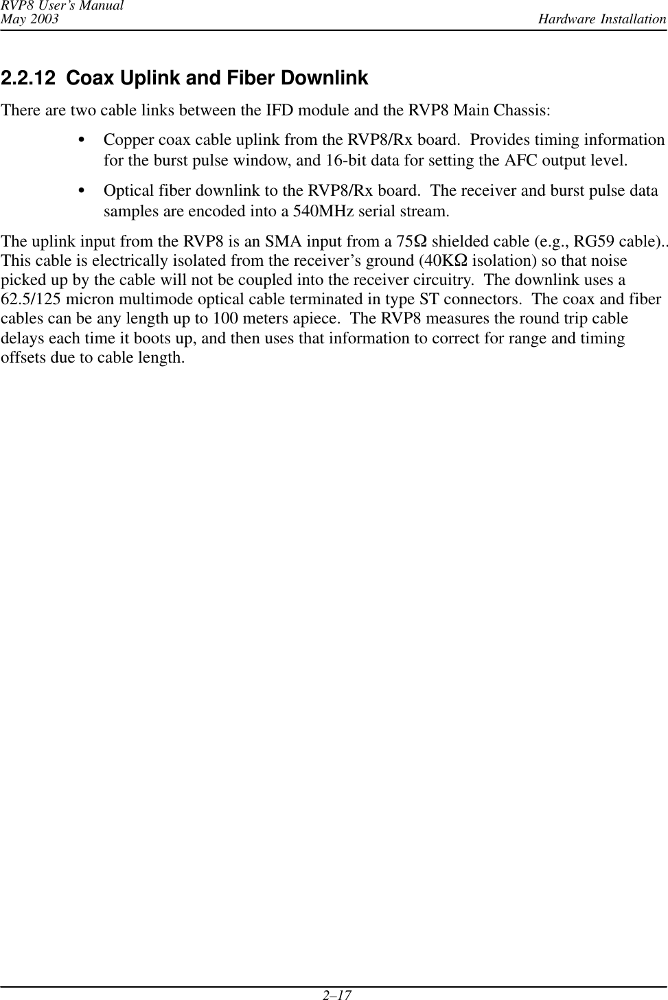 Hardware InstallationRVP8 User’s ManualMay 20032–172.2.12  Coax Uplink and Fiber Downlink There are two cable links between the IFD module and the RVP8 Main Chassis:SCopper coax cable uplink from the RVP8/Rx board.  Provides timing informationfor the burst pulse window, and 16-bit data for setting the AFC output level.SOptical fiber downlink to the RVP8/Rx board.  The receiver and burst pulse datasamples are encoded into a 540MHz serial stream.The uplink input from the RVP8 is an SMA input from a 75W shielded cable (e.g., RG59 cable)..This cable is electrically isolated from the receiver’s ground (40KW isolation) so that noisepicked up by the cable will not be coupled into the receiver circuitry.  The downlink uses a62.5/125 micron multimode optical cable terminated in type ST connectors.  The coax and fibercables can be any length up to 100 meters apiece.  The RVP8 measures the round trip cabledelays each time it boots up, and then uses that information to correct for range and timingoffsets due to cable length.