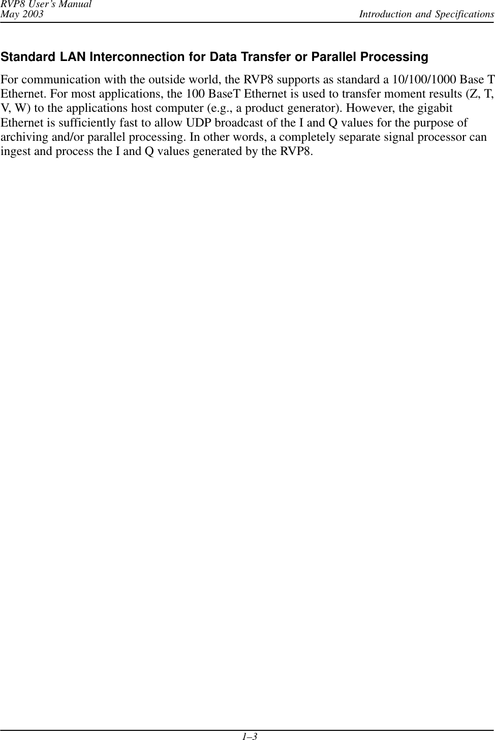 Introduction and SpecificationsRVP8 User’s ManualMay 20031–3Standard LAN Interconnection for Data Transfer or Parallel ProcessingFor communication with the outside world, the RVP8 supports as standard a 10/100/1000 Base TEthernet. For most applications, the 100 BaseT Ethernet is used to transfer moment results (Z, T,V, W) to the applications host computer (e.g., a product generator). However, the gigabitEthernet is sufficiently fast to allow UDP broadcast of the I and Q values for the purpose ofarchiving and/or parallel processing. In other words, a completely separate signal processor caningest and process the I and Q values generated by the RVP8.