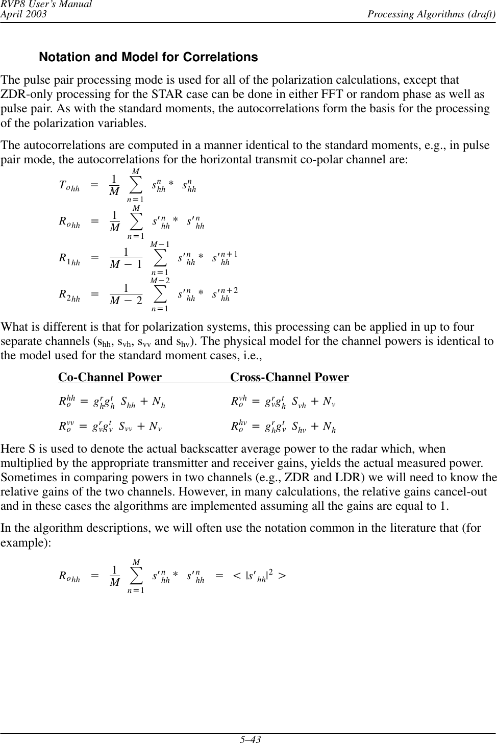 Processing Algorithms (draft)RVP8 User’s ManualApril 20035–43Notation and Model for CorrelationsThe pulse pair processing mode is used for all of the polarization calculations, except thatZDR-only processing for the STAR case can be done in either FFT or random phase as well aspulse pair. As with the standard moments, the autocorrelations form the basis for the processingof the polarization variables.The autocorrelations are computed in a manner identical to the standard moments, e.g., in pulsepair mode, the autocorrelations for the horizontal transmit co-polar channel are:Tohh +1MȍMn+1snhh *snhhRohh +1MȍMn+1sȀnhh *sȀnhhR1hh +1M*1ȍM*1n+1sȀnhh *sȀn)1hhR2hh +1M*2ȍM*2n+1sȀnhh *sȀn)2hhWhat is different is that for polarization systems, this processing can be applied in up to fourseparate channels (shh, svh, svv and shv). The physical model for the channel powers is identical tothe model used for the standard moment cases, i.e.,Co-Channel Power Cross-Channel PowerRhho+grhgthShh )NhRvho+grvgthSvh )NvRvvo+grvgtvSvv )NvRhvo+grhgtvShv )NhHere S is used to denote the actual backscatter average power to the radar which, whenmultiplied by the appropriate transmitter and receiver gains, yields the actual measured power.Sometimes in comparing powers in two channels (e.g., ZDR and LDR) we will need to know therelative gains of the two channels. However, in many calculations, the relative gains cancel-outand in these cases the algorithms are implemented assuming all the gains are equal to 1.In the algorithm descriptions, we will often use the notation common in the literature that (forexample):Rohh +1MȍMn+1sȀnhh *sȀnhh +t|sȀhh|2u