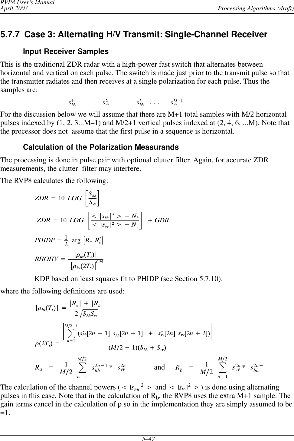 Processing Algorithms (draft)RVP8 User’s ManualApril 20035–475.7.7  Case 3: Alternating H/V Transmit: Single-Channel ReceiverInput Receiver SamplesThis is the traditional ZDR radar with a high-power fast switch that alternates betweenhorizontal and vertical on each pulse. The switch is made just prior to the transmit pulse so thatthe transmitter radiates and then receives at a single polarization for each pulse. Thus thesamples are:s1hh s2vv s3hh   . . . sM)1vvFor the discussion below we will assume that there are M+1 total samples with M/2 horizontalpulses indexed by (1, 2, 3...M–1) and M/2+1 vertical pulses indexed at (2, 4, 6, ...M). Note thatthe processor does not  assume that the first pulse in a sequence is horizontal.Calculation of the Polarization MeasurandsThe processing is done in pulse pair with optional clutter filter. Again, for accurate ZDRmeasurements, the clutter  filter may interfere.The RVP8 calculates the following:ZDR +10ĄLOGĄƪShhSvvƫZDR +10ĄLOGĄƪt|shh|2u*Nht|svv|2u*NvƫĄ)GDRPHIDP +12Ą argĄƪRaĄR*bƫRHOHV +|òhv(Ts)|Ąƪòhv(2Ts)ƫ0.25KDP based on least squares fit to PHIDP (see Section 5.7.10).where the following definitions are used:|òhv(Ts)| +|Ra|)|Rb|2ShhSvvǸò(2Ts)+ŤȍMń2*1n+1(s*hh[2n*1]Ąshh[2n)1]Ą )Ąs*vv[2n]Ąsvv[2n)2])Ť(Mń2*1)(Shh )Svv)Ra+1Mń2ȍMń2n+1s2n*1hh *s2nvv               and     Rb+1Mń2ȍMń2n+1s2nvv *s2n)1hhThe calculation of the channel powers (t|shh|2u and t|svv|2u) is done using alternatingpulses in this case. Note that in the calculation of Rb, the RVP8 uses the extra M+1 sample. Thegain terms cancel in the calculation of ρ so in the implementation they are simply assumed to be=1.