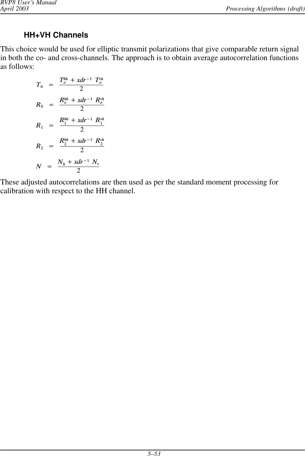 Processing Algorithms (draft)RVP8 User’s ManualApril 20035–53HH+VH ChannelsThis choice would be used for elliptic transmit polarizations that give comparable return signalin both the co- and cross-channels. The approach is to obtain average autocorrelation functionsas follows:T0Ą+ĄThho)xdr*1ĄTvho2R0Ą+ĄRhho)xdr*1ĄRvho2R1Ą+ĄRhh1)xdr*1ĄRvh12R2Ą+ĄRhh2)xdr*1ĄRvh22NĄ+ĄNh)xdr*1ĄNv2These adjusted autocorrelations are then used as per the standard moment processing forcalibration with respect to the HH channel.