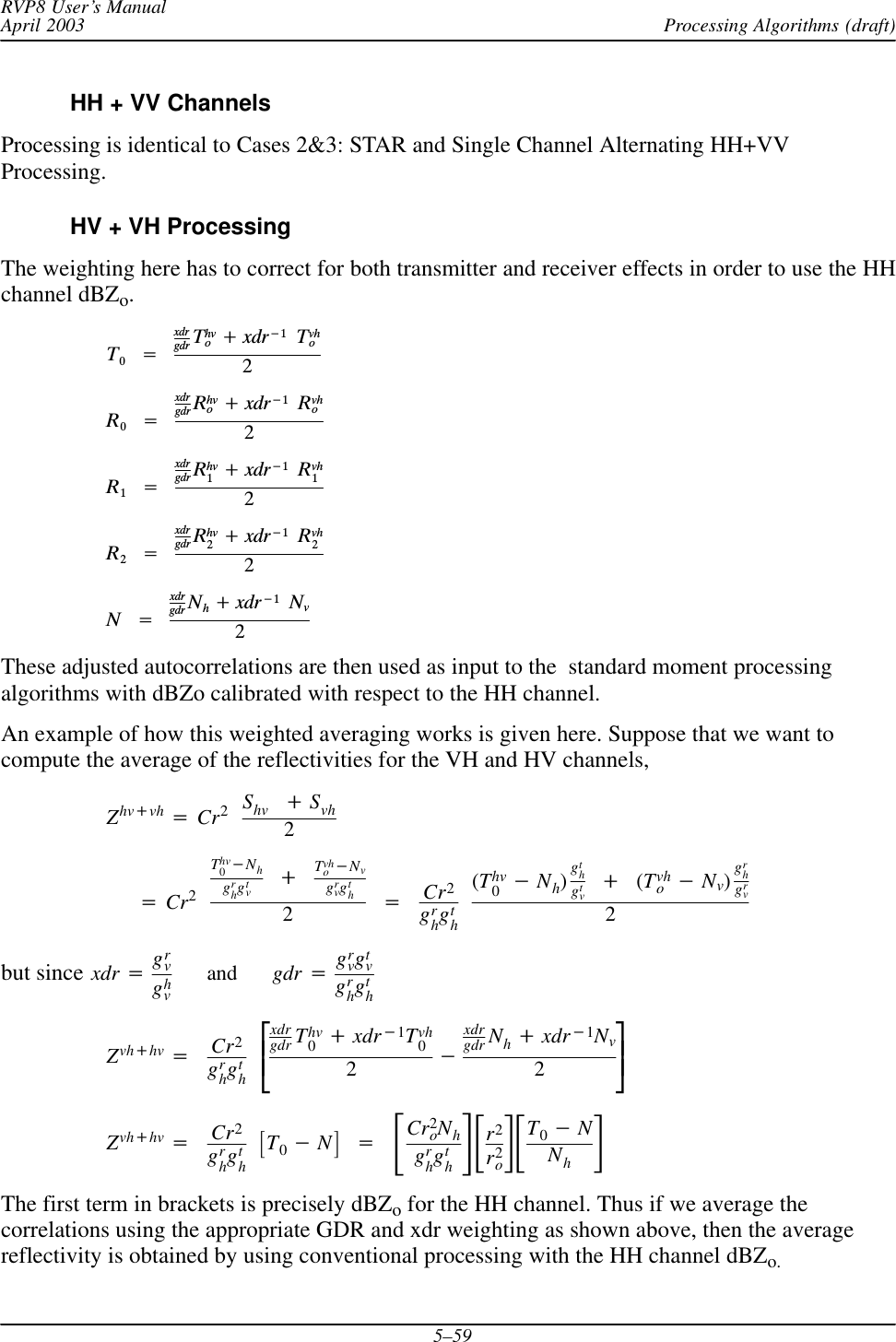 Processing Algorithms (draft)RVP8 User’s ManualApril 20035–59HH + VV ChannelsProcessing is identical to Cases 2&amp;3: STAR and Single Channel Alternating HH+VVProcessing.HV + VH ProcessingThe weighting here has to correct for both transmitter and receiver effects in order to use the HHchannel dBZo.T0Ą+Ąxdrgdr Thvo)xdr*1ĄTvho2R0Ą+Ąxdrgdr Rhvo)xdr*1ĄRvho2R1Ą+Ąxdrgdr Rhv1)xdr*1ĄRvh12R2Ą+Ąxdrgdr Rhv2)xdr*1ĄRvh22NĄ+Ąxdrgdr Nh)xdr*1ĄNv2These adjusted autocorrelations are then used as input to the  standard moment processingalgorithms with dBZo calibrated with respect to the HH channel.An example of how this weighted averaging works is given here. Suppose that we want tocompute the average of the reflectivities for the VH and HV channels,Zhv)vh +Cr2Shv )Svh2+Cr2Thv0*Nhgrhgtv)Tvho*Nvgrvgth2+Cr2grhgth(Thv0*Nh)gthgtv)(Tvho*Nv)grhgrv2but since xdr +grvghvand gdr +grvgtvgrhgthZvh)hv +Cr2grhgthȧȱȲxdrgdr Thv0)xdr*1Tvh02*xdrgdr Nh)xdr*1Nv2ȧȳȴZvh)hv +Cr2grhgthƪT0*Nƫ+ƪCr2oNhgrhgthƫƪr2r2oƫƪT0*NNhƫThe first term in brackets is precisely dBZo for the HH channel. Thus if we average thecorrelations using the appropriate GDR and xdr weighting as shown above, then the averagereflectivity is obtained by using conventional processing with the HH channel dBZo.