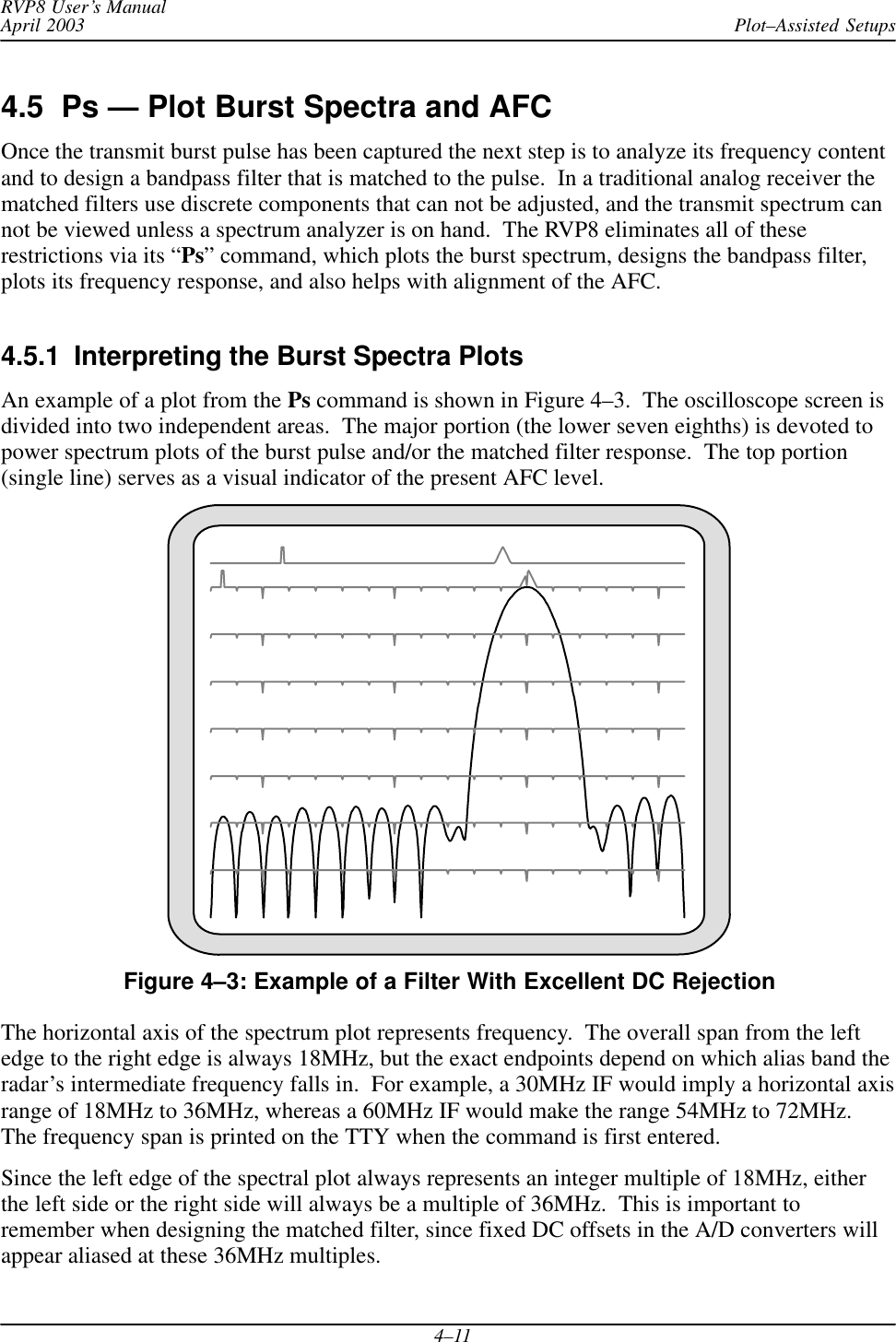 Plot–Assisted SetupsRVP8 User’s ManualApril 20034–114.5  Ps — Plot Burst Spectra and AFCOnce the transmit burst pulse has been captured the next step is to analyze its frequency contentand to design a bandpass filter that is matched to the pulse.  In a traditional analog receiver thematched filters use discrete components that can not be adjusted, and the transmit spectrum cannot be viewed unless a spectrum analyzer is on hand.  The RVP8 eliminates all of theserestrictions via its “Ps” command, which plots the burst spectrum, designs the bandpass filter,plots its frequency response, and also helps with alignment of the AFC.4.5.1  Interpreting the Burst Spectra PlotsAn example of a plot from the Ps command is shown in Figure 4–3.  The oscilloscope screen isdivided into two independent areas.  The major portion (the lower seven eighths) is devoted topower spectrum plots of the burst pulse and/or the matched filter response.  The top portion(single line) serves as a visual indicator of the present AFC level.Figure 4–3: Example of a Filter With Excellent DC RejectionThe horizontal axis of the spectrum plot represents frequency.  The overall span from the leftedge to the right edge is always 18MHz, but the exact endpoints depend on which alias band theradar’s intermediate frequency falls in.  For example, a 30MHz IF would imply a horizontal axisrange of 18MHz to 36MHz, whereas a 60MHz IF would make the range 54MHz to 72MHz.The frequency span is printed on the TTY when the command is first entered.Since the left edge of the spectral plot always represents an integer multiple of 18MHz, eitherthe left side or the right side will always be a multiple of 36MHz.  This is important toremember when designing the matched filter, since fixed DC offsets in the A/D converters willappear aliased at these 36MHz multiples.