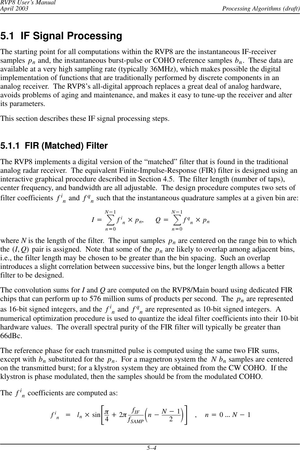 Processing Algorithms (draft)RVP8 User’s ManualApril 20035–45.1  IF Signal Processing The starting point for all computations within the RVP8 are the instantaneous IF-receiversamples pn and, the instantaneous burst-pulse or COHO reference samples bn.  These data areavailable at a very high sampling rate (typically 36MHz), which makes possible the digitalimplementation of functions that are traditionally performed by discrete components in ananalog receiver.  The RVP8’s all-digital approach replaces a great deal of analog hardware,avoids problems of aging and maintenance, and makes it easy to tune-up the receiver and alterits parameters.This section describes these IF signal processing steps.5.1.1  FIR (Matched) FilterThe RVP8 implements a digital version of the “matched” filter that is found in the traditionalanalog radar receiver.  The equivalent Finite-Impulse-Response (FIR) filter is designed using aninteractive graphical procedure described in Section 4.5.  The filter length (number of taps),center frequency, and bandwidth are all adjustable.  The design procedure computes two sets offilter coefficients  fin and  fqn such that the instantaneous quadrature samples at a given bin are:I+ȍN*1n+0fin pn,Q+ȍN*1n+0fqn pnwhere N is the length of the filter.  The input samples  pn are centered on the range bin to whichthe (I,Q) pair is assigned.  Note that some of the  pn are likely to overlap among adjacent bins,i.e., the filter length may be chosen to be greater than the bin spacing.  Such an overlapintroduces a slight correlation between successive bins, but the longer length allows a betterfilter to be designed.The convolution sums for I and Q are computed on the RVP8/Main board using dedicated FIRchips that can perform up to 576 million sums of products per second.  The  pn are representedas 16-bit signed integers, and the  fin and  fqn are represented as 10-bit signed integers.  Anumerical optimization procedure is used to quantize the ideal filter coefficients into their 10-bithardware values.  The overall spectral purity of the FIR filter will typically be greater than66dBc.The reference phase for each transmitted pulse is computed using the same two FIR sums,except with bn substituted for the  pn.  For a magnetron system the  Nbn samples are centeredon the transmitted burst; for a klystron system they are obtained from the CW COHO.  If theklystron is phase modulated, then the samples should be from the modulated COHO.The fin coefficients are computed as:fin+ln sinƪp4)2pfIFfSAMP ǒn*N*12Ǔƫ,n+0AAA N*1