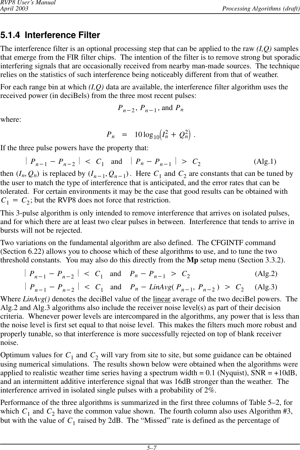 Processing Algorithms (draft)RVP8 User’s ManualApril 20035–75.1.4  Interference FilterThe interference filter is an optional processing step that can be applied to the raw (I,Q) samplesthat emerge from the FIR filter chips.  The intention of the filter is to remove strong but sporadicinterfering signals that are occasionally received from nearby man-made sources.  The techniquerelies on the statistics of such interference being noticeably different from that of weather.For each range bin at which (I,Q) data are available, the interference filter algorithm uses thereceived power (in deciBels) from the three most recent pulses:Pn*2,Pn*1, and Pnwhere:Pn+10 log10ǒI2n)Q2nǓ .If the three pulse powers have the property that:ŤPn*1*Pn*2ŤtC1   and    ŤPn*Pn*1ŤuC2                          (Alg.1)then (In,Qn)  is replaced by (In*1,Qn*1).  Here C1 and C2 are constants that can be tuned bythe user to match the type of interference that is anticipated, and the error rates that can betolerated.  For certain environments it may be the case that good results can be obtained withC1+C2; but the RVP8 does not force that restriction.This 3-pulse algorithm is only intended to remove interference that arrives on isolated pulses,and for which there are at least two clear pulses in between.  Interference that tends to arrive inbursts will not be rejected.Two variations on the fundamental algorithm are also defined.  The CFGINTF command(Section 6.22) allows you to choose which of these algorithms to use, and to tune the twothreshold constants.  You may also do this directly from the Mp setup menu (Section 3.3.2).ŤPn*1*Pn*2ŤtC1   and    Pn*Pn*1uC2                                (Alg.2)ŤPn*1*Pn*2ŤtC1   and    Pn*LinAvg(Pn*1,Pn*2)uC2     (Alg.3)Where LinAvg() denotes the deciBel value of the linear average of the two deciBel powers.  TheAlg.2 and Alg.3 algorithms also include the receiver noise level(s) as part of their decisioncriteria.  Whenever power levels are intercompared in the algorithms, any power that is less thanthe noise level is first set equal to that noise level.  This makes the filters much more robust andproperly tunable, so that interference is more successfully rejected on top of blank receivernoise.Optimum values for C1 and C2 will vary from site to site, but some guidance can be obtainedusing numerical simulations.  The results shown below were obtained when the algorithms wereapplied to realistic weather time series having a spectrum width = 0.1 (Nyquist), SNR = +10dB,and an intermittent additive interference signal that was 16dB stronger than the weather.  Theinterference arrived in isolated single pulses with a probability of 2%.Performance of the three algorithms is summarized in the first three columns of Table 5–2, forwhich C1 and C2 have the common value shown.  The fourth column also uses Algorithm #3,but with the value of C1 raised by 2dB.  The “Missed” rate is defined as the percentage of
