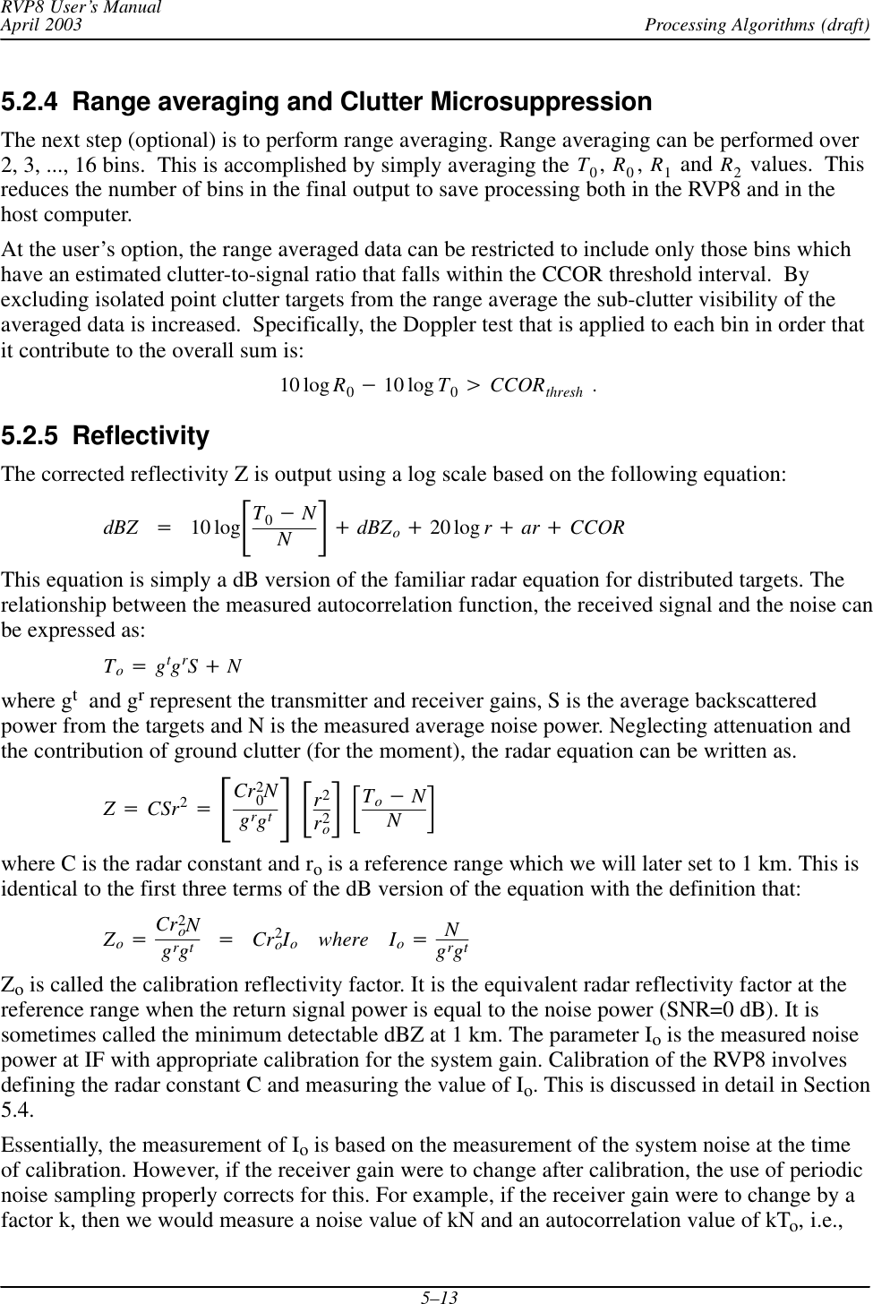 Processing Algorithms (draft)RVP8 User’s ManualApril 20035–135.2.4  Range averaging and Clutter Microsuppression The next step (optional) is to perform range averaging. Range averaging can be performed over2, 3, ..., 16 bins.  This is accomplished by simply averaging the T0,R0,R1 and R2 values.  Thisreduces the number of bins in the final output to save processing both in the RVP8 and in thehost computer.At the user’s option, the range averaged data can be restricted to include only those bins whichhave an estimated clutter-to-signal ratio that falls within the CCOR threshold interval.  Byexcluding isolated point clutter targets from the range average the sub-clutter visibility of theaveraged data is increased.  Specifically, the Doppler test that is applied to each bin in order thatit contribute to the overall sum is:10 log R0*10 log T0uCCORthresh  .5.2.5  Reflectivity The corrected reflectivity Z is output using a log scale based on the following equation:dBZ +10 logƪT0*NNƫ)dBZo)20 log r)ar )CCORThis equation is simply a dB version of the familiar radar equation for distributed targets. Therelationship between the measured autocorrelation function, the received signal and the noise canbe expressed as:To+gtgrS)Nwhere gt  and gr represent the transmitter and receiver gains, S is the average backscatteredpower from the targets and N is the measured average noise power. Neglecting attenuation andthe contribution of ground clutter (for the moment), the radar equation can be written as.Z+CSr2+ƪCr20Ngrgtƫƪr2r2oƫƪTo*NNƫwhere C is the radar constant and ro is a reference range which we will later set to 1 km. This isidentical to the first three terms of the dB version of the equation with the definition that:Zo+Cr2oNgrgt+Cr2oIowhere Io+NgrgtZo is called the calibration reflectivity factor. It is the equivalent radar reflectivity factor at thereference range when the return signal power is equal to the noise power (SNR=0 dB). It issometimes called the minimum detectable dBZ at 1 km. The parameter Io is the measured noisepower at IF with appropriate calibration for the system gain. Calibration of the RVP8 involvesdefining the radar constant C and measuring the value of Io. This is discussed in detail in Section5.4.Essentially, the measurement of Io is based on the measurement of the system noise at the timeof calibration. However, if the receiver gain were to change after calibration, the use of periodicnoise sampling properly corrects for this. For example, if the receiver gain were to change by afactor k, then we would measure a noise value of kN and an autocorrelation value of kTo, i.e.,