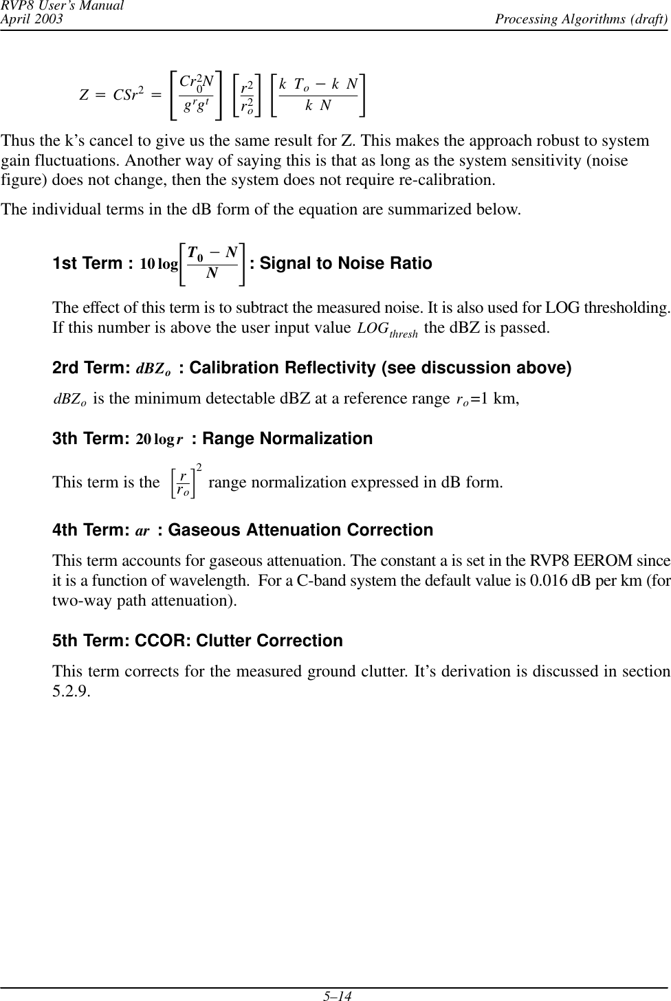Processing Algorithms (draft)RVP8 User’s ManualApril 20035–14Z+CSr2+ƪCr20Ngrgtƫƪr2r2oƫƪkTo*kNkN ƫThus the k’s cancel to give us the same result for Z. This makes the approach robust to systemgain fluctuations. Another way of saying this is that as long as the system sensitivity (noisefigure) does not change, then the system does not require re-calibration.The individual terms in the dB form of the equation are summarized below.1st Term : 10 logƪT0*NNƫ: Signal to Noise RatioThe effect of this term is to subtract the measured noise. It is also used for LOG thresholding.If this number is above the user input value LOGthresh the dBZ is passed.2rd Term: dBZo : Calibration Reflectivity (see discussion above)dBZo is the minimum detectable dBZ at a reference range ro=1 km,3th Term: 20 log r : Range NormalizationThis term is the ƪrroƫ2 range normalization expressed in dB form.4th Term: ar : Gaseous Attenuation CorrectionThis term accounts for gaseous attenuation. The constant a is set in the RVP8 EEROM sinceit is a function of wavelength.  For a C-band system the default value is 0.016 dB per km (fortwo-way path attenuation).5th Term: CCOR: Clutter CorrectionThis term corrects for the measured ground clutter. It’s derivation is discussed in section5.2.9.