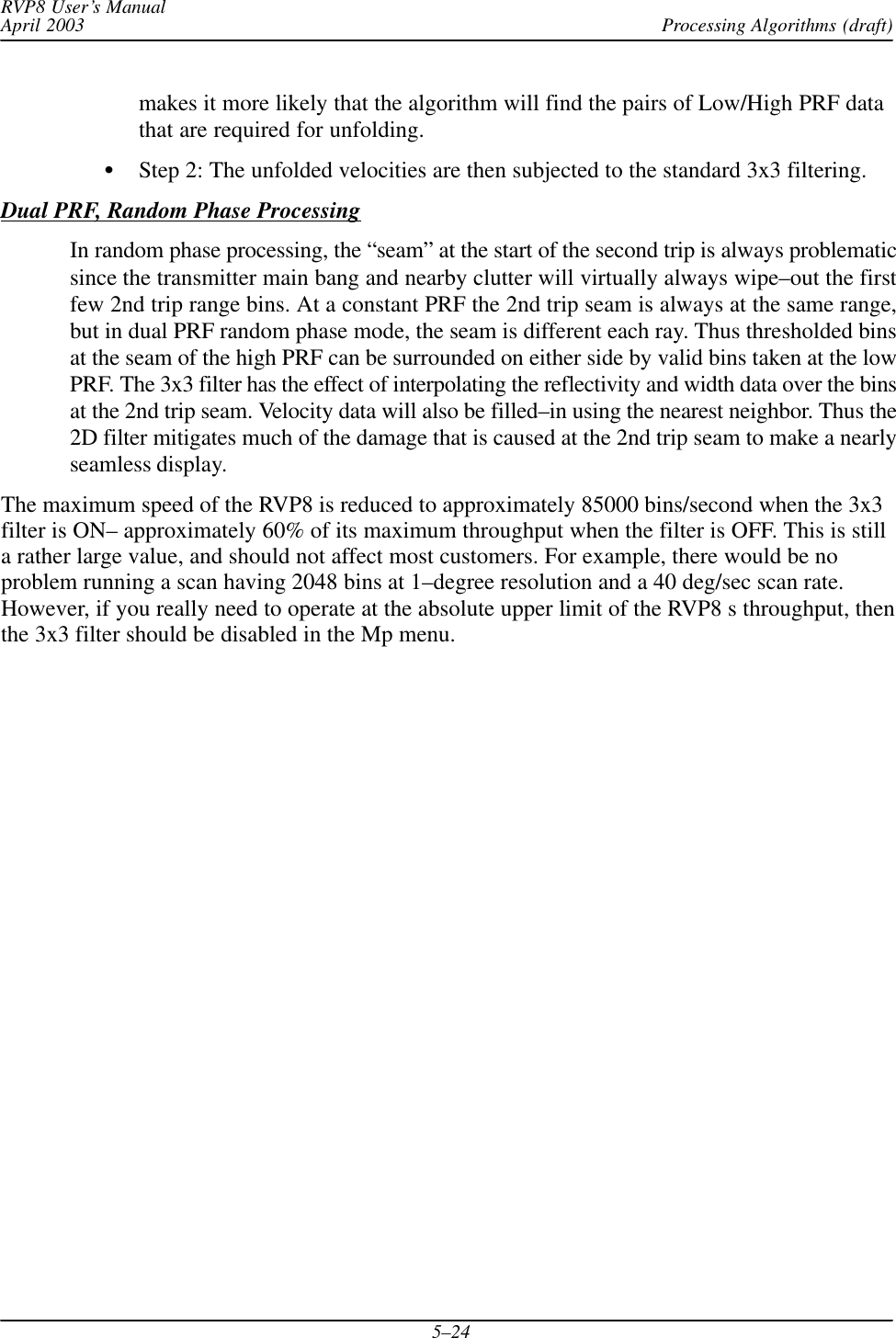 Processing Algorithms (draft)RVP8 User’s ManualApril 20035–24makes it more likely that the algorithm will find the pairs of Low/High PRF datathat are required for unfolding.SStep 2: The unfolded velocities are then subjected to the standard 3x3 filtering.Dual PRF, Random Phase ProcessingIn random phase processing, the “seam” at the start of the second trip is always problematicsince the transmitter main bang and nearby clutter will virtually always wipe–out the firstfew 2nd trip range bins. At a constant PRF the 2nd trip seam is always at the same range,but in dual PRF random phase mode, the seam is different each ray. Thus thresholded binsat the seam of the high PRF can be surrounded on either side by valid bins taken at the lowPRF. The 3x3 filter has the effect of interpolating the reflectivity and width data over the binsat the 2nd trip seam. Velocity data will also be filled–in using the nearest neighbor. Thus the2D filter mitigates much of the damage that is caused at the 2nd trip seam to make a nearlyseamless display.The maximum speed of the RVP8 is reduced to approximately 85000 bins/second when the 3x3filter is ON– approximately 60% of its maximum throughput when the filter is OFF. This is stilla rather large value, and should not affect most customers. For example, there would be noproblem running a scan having 2048 bins at 1–degree resolution and a 40 deg/sec scan rate.However, if you really need to operate at the absolute upper limit of the RVP8 s throughput, thenthe 3x3 filter should be disabled in the Mp menu.