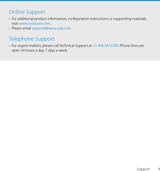 4SupportOnline Support&bull;  For additional product information, conguration instructions or supporting materials, visit www.cudacam.com.&bull;  Please email support@barracuda.comTelephone Support&bull;  For urgent matters, please call Technical Support at +1 408.342.5300. Phone lines are open 24 hours a day, 7 days a week.