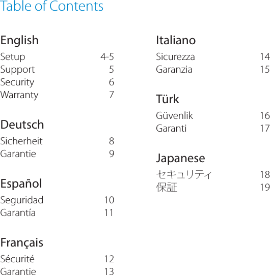  Table of ContentsEnglishSetupSupportSecurityWarrantyDeutschSicherheitGarantieEspa&ntilde;olSeguridadGarant&iacute;aFran&ccedil;aisS&eacute;curit&eacute;Garantie  ItalianoSicurezzaGaranziaT&uuml;rkG&uuml;venlikGarantiJapaneseセキュリティ保証  4-55678910111213  141516171819