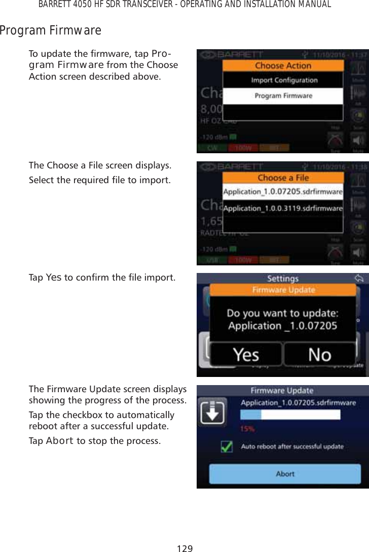129BARRETT 4050 HF SDR TRANSCEIVER - OPERATING AND INSTALLATION MANUALProgram Firmware7RXSGDWHWKHÀUPZDUHWDSPro-gram Firmware from the Choose Action screen described above.The Choose a File screen displays.6HOHFWWKHUHTXLUHGÀOHWRLPSRUWTap   YesWRFRQÀUPWKHÀOHLPSRUWThe Firmware Update screen displays showing the progress of the process.Tap the checkbox to automatically reboot after a successful update.Tap   Abort to stop the process.