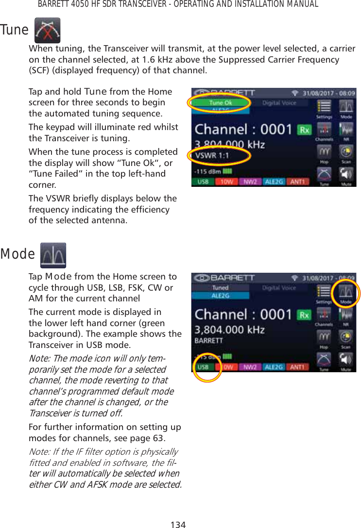 134BARRETT 4050 HF SDR TRANSCEIVER - OPERATING AND INSTALLATION MANUALTuneWhen tuning, the Transceiver will transmit, at the power level selected, a carrier on the channel selected, at 1.6 kHz above the Suppressed Carrier Frequency (SCF) (displayed frequency) of that channel.Tap and hold Tune from the Home screen for three seconds to begin the automated tuning sequence.The keypad will illuminate red whilst the Transceiver is tuning.When the tune process is completed the display will show “Tune Ok“, or “Tune Failed” in the top left-hand corner.The 96:5EULHÁ\GLVSOD\VEHORZWKHIUHTXHQF\LQGLFDWLQJWKHHIÀFLHQF\of the selected antenna.ModeTap   Mode from the Home screen to cycle through USB, LSB, FSK, CW or AM for the current channelThe current mode is displayed in the lower left hand corner (green background). The example shows the Transceiver in USB mode.Note: The mode icon will only tem-porarily set the mode for a selected channel, the mode reverting to that channel’s programmed default mode after the channel is changed, or the Transceiver is turned off.For further information on setting up modes for channels, see page 63. 1RWH,IWKH,)ÀOWHURSWLRQLVSK\VLFDOO\ÀWWHGDQGHQDEOHGLQVRIWZDUHWKHÀO-ter will automatically be selected when either CW and AFSK mode are selected.