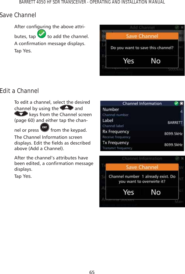 65BARRETT 4050 HF SDR TRANSCEIVER - OPERATING AND INSTALLATION MANUALSave Channel$IWHUFRQÀJXULQJWKHDERYHDWWUL-butes, tap   to add the channel.$FRQÀUPDWLRQPHVVDJHGLVSOD\VTap   Yes.Edit a ChannelTo edit a channel, select the desired channel by using the   and  keys from the Channel screen (page 60) and either tap the chan-nel or press   from the keypad.The Channel Information screen GLVSOD\V(GLWWKHÀHOGVDVGHVFULEHGabove (Add a Channel).After the channel’s attributes have EHHQHGLWHGDFRQÀUPDWLRQPHVVDJHdisplays.Tap   Yes.